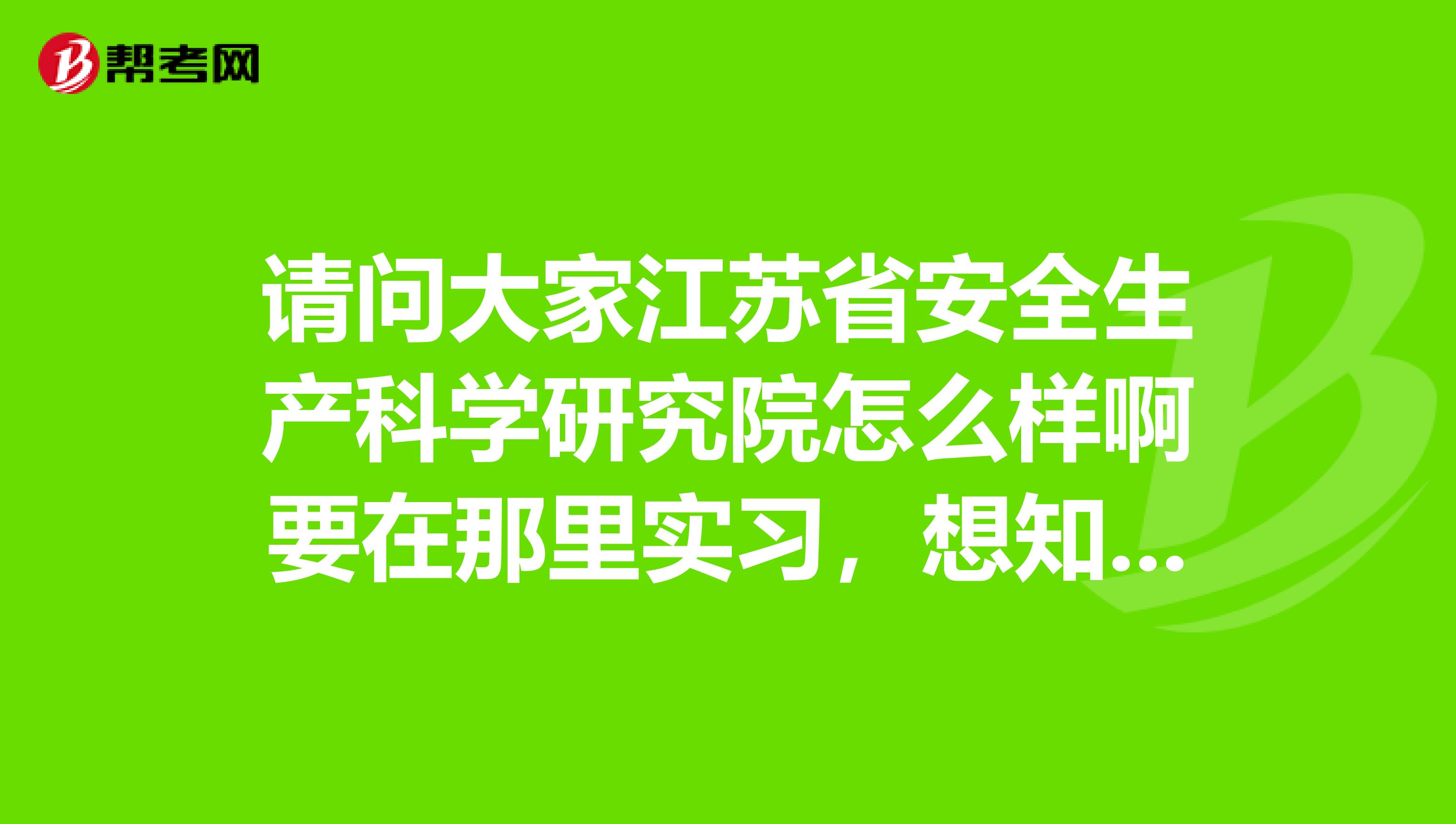 请问大家江苏省安全生产科学研究院怎么样啊要在那里实习,想知道那里的好坏,在做定夺,谢谢你们了