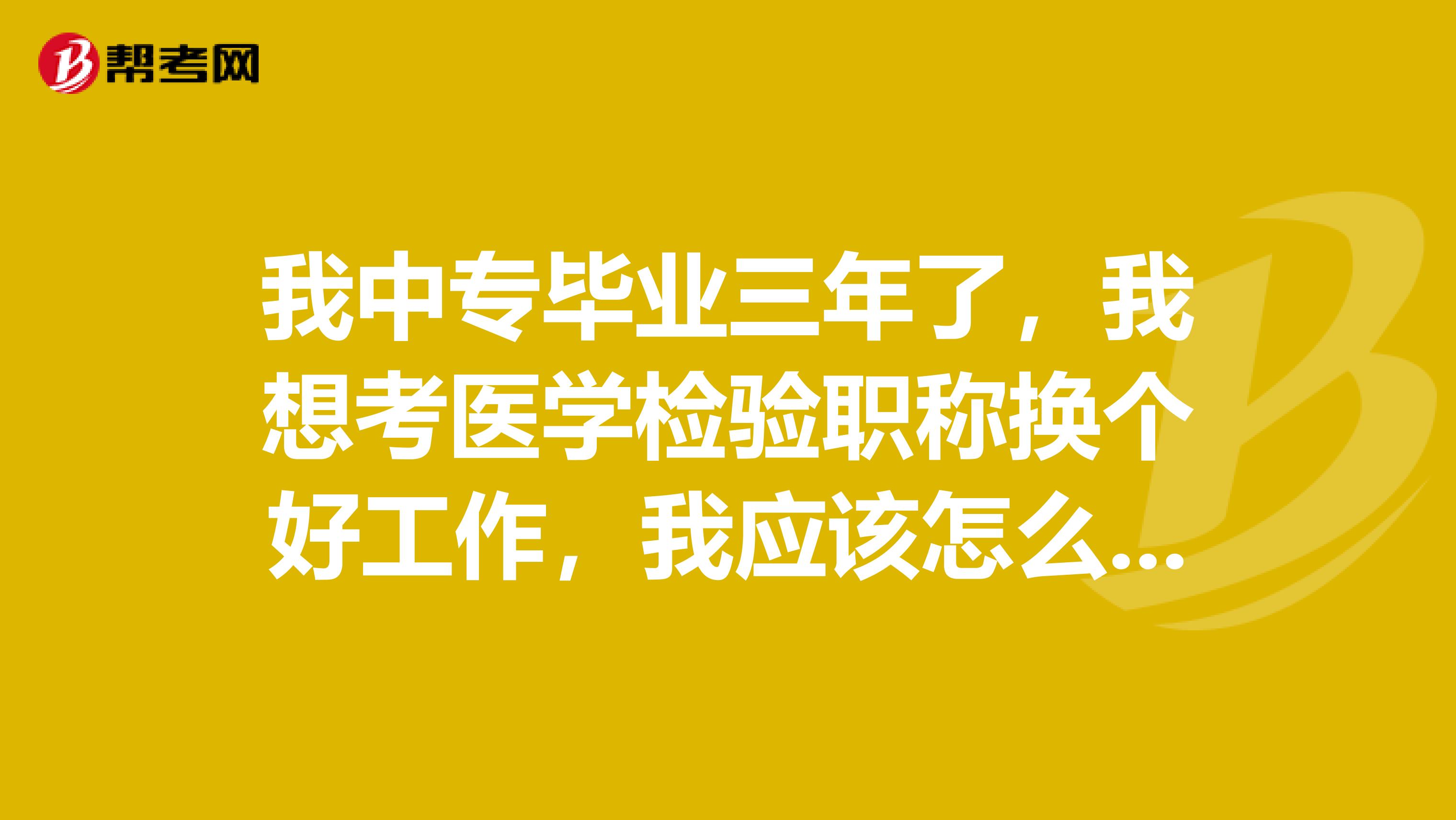 我中专毕业三年了,我想考医学检验职称换个好工作,我应该怎么报考呢?