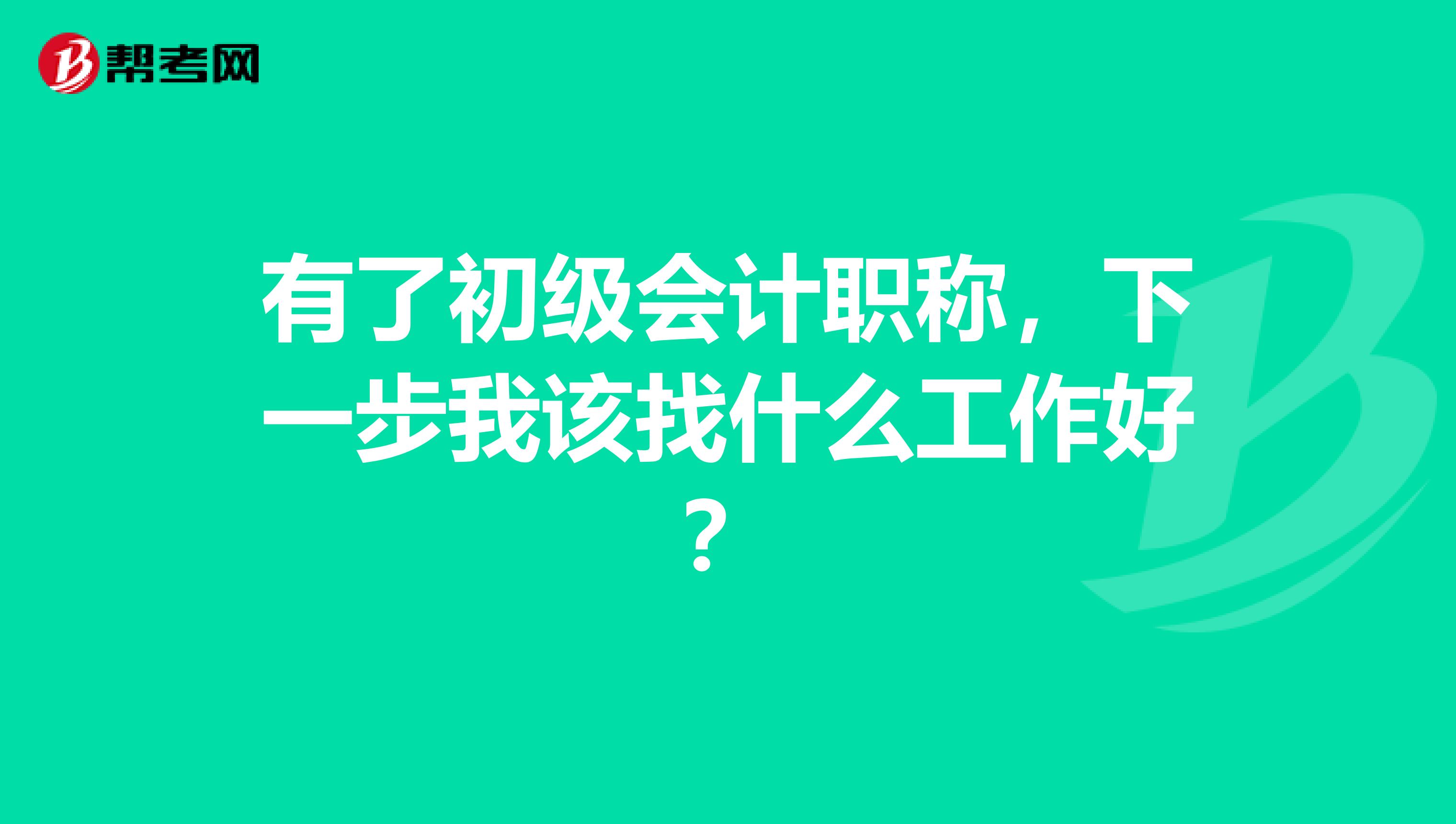有了初级会计职称,下一步我该找什么工作好?