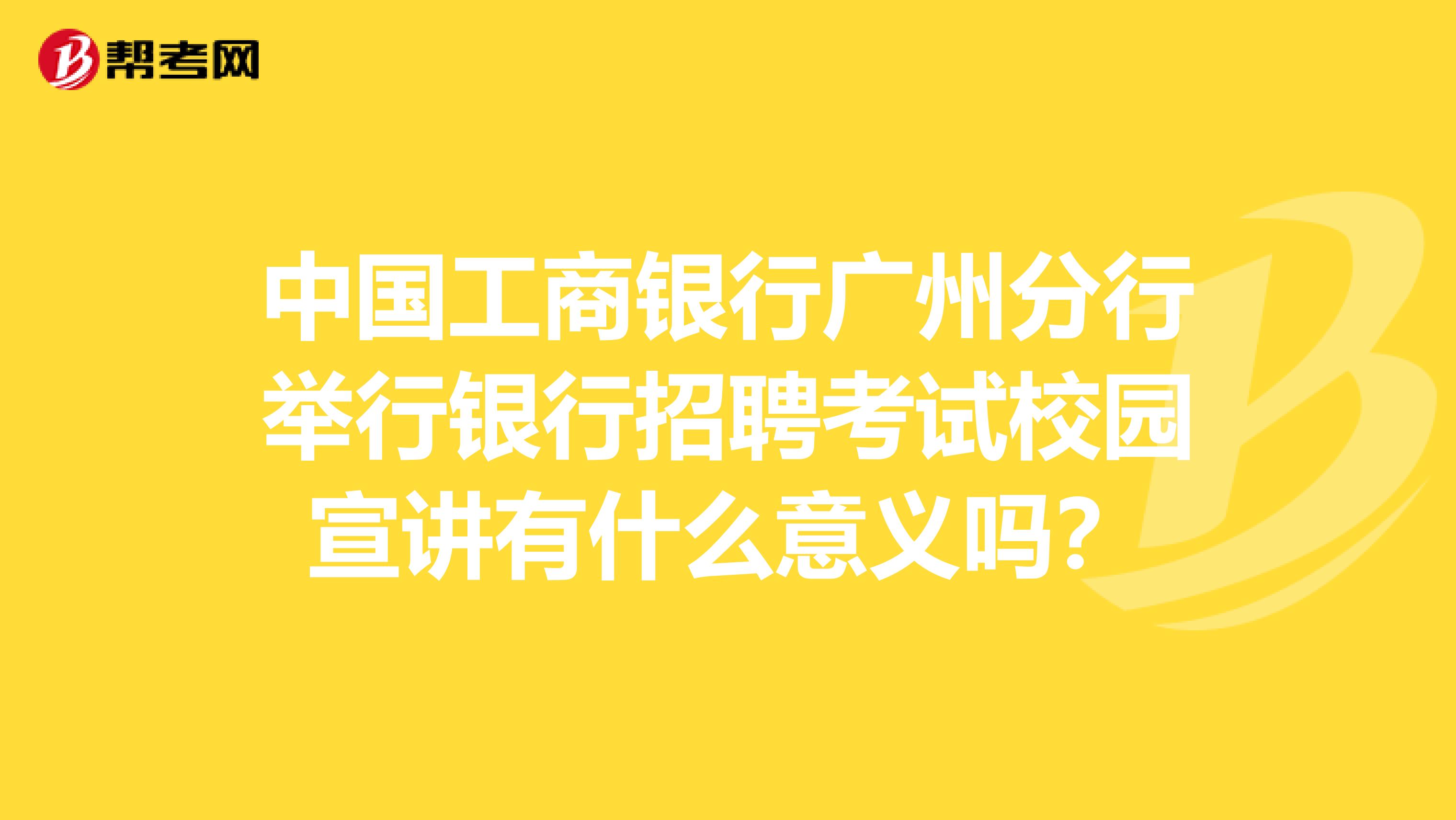 中国工商银行广州分行举行银行招聘考试校园宣讲有什么意义吗?