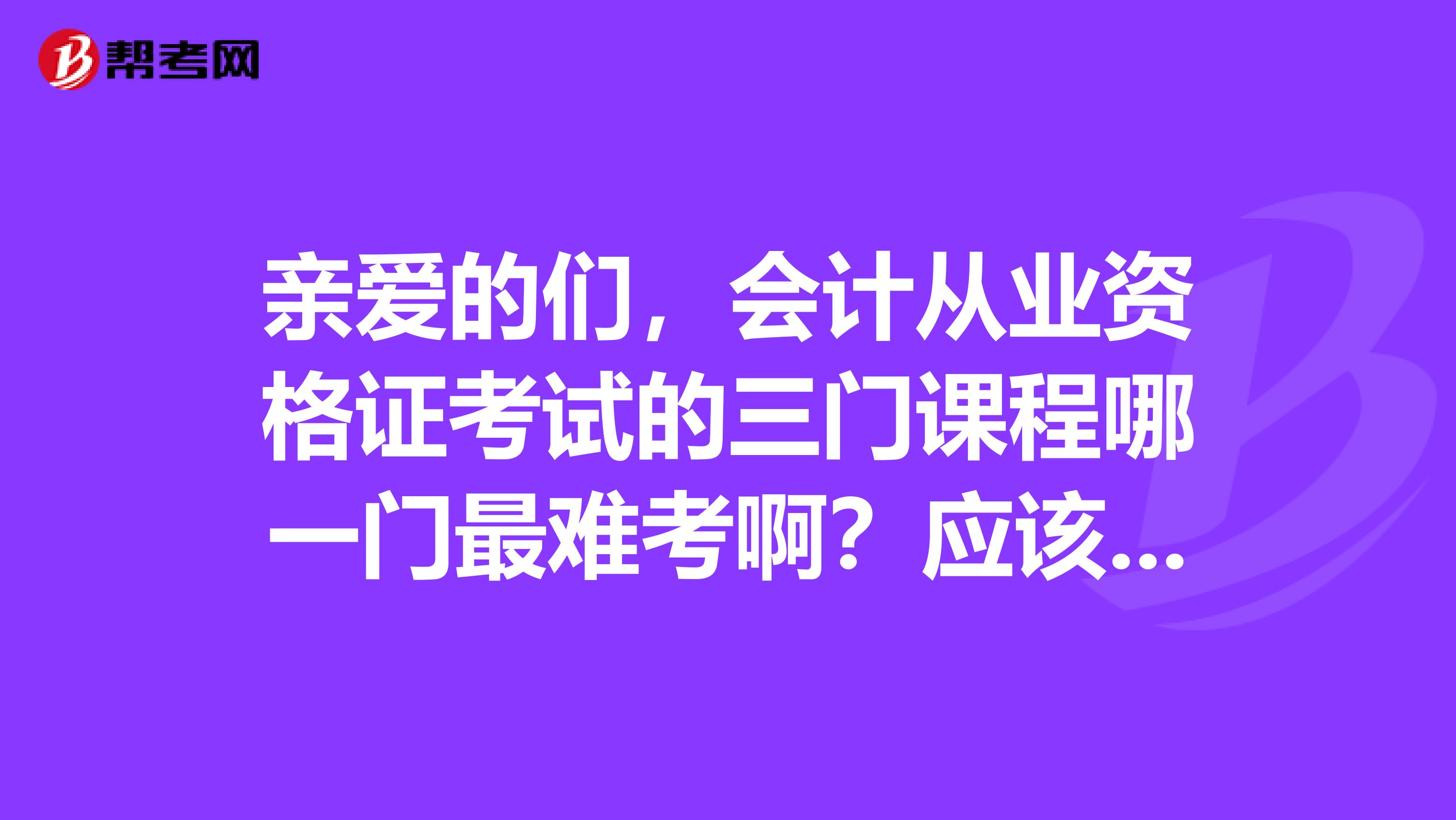 亲爱的们,会计从业资格证考试的三门课程哪一门最难考啊?应该先看哪一门呢