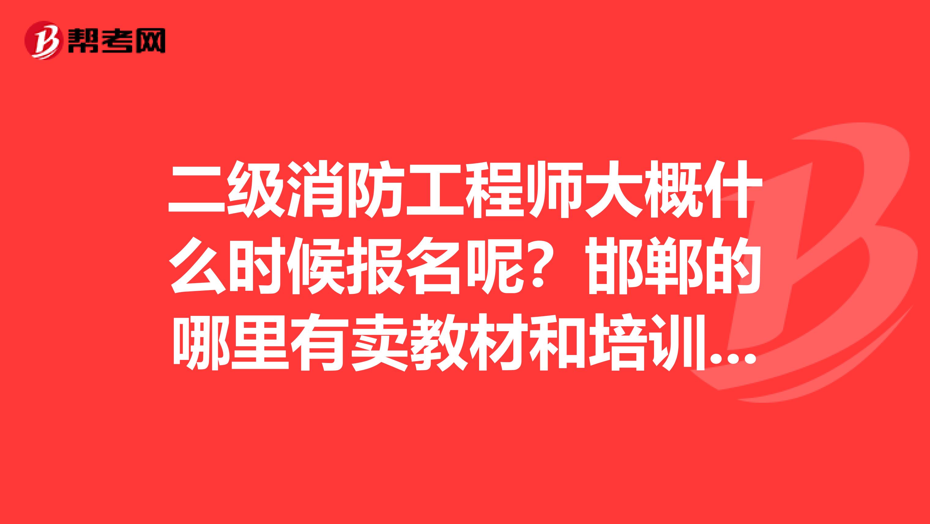 二级消防工程师大概什么时候报名呢?邯郸的哪里有卖教材和培训的?要是考下来的哪里适用这个证书呢?