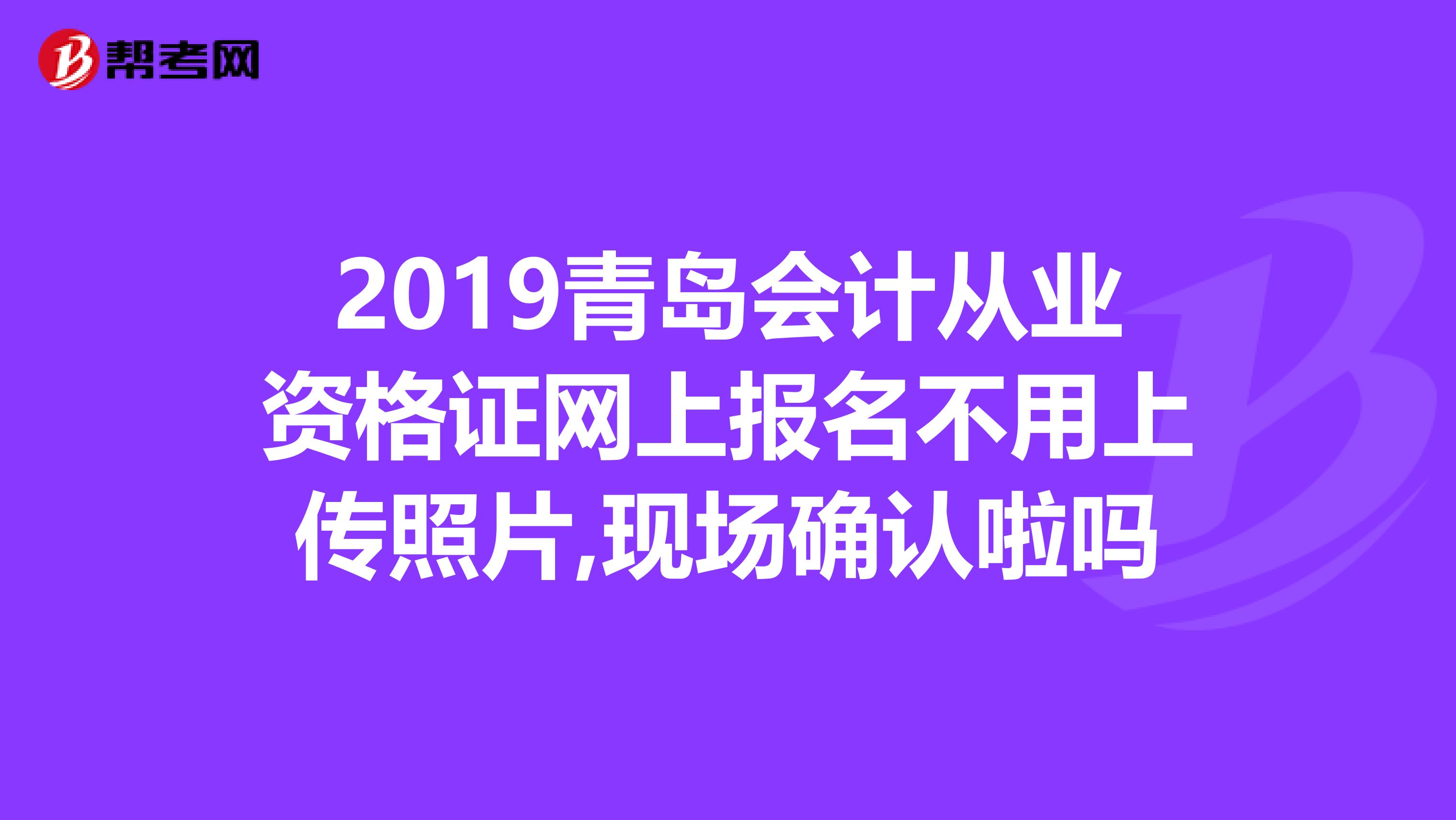 2019青岛会计从业资格证网上报名不用上传照片,现场确认啦吗