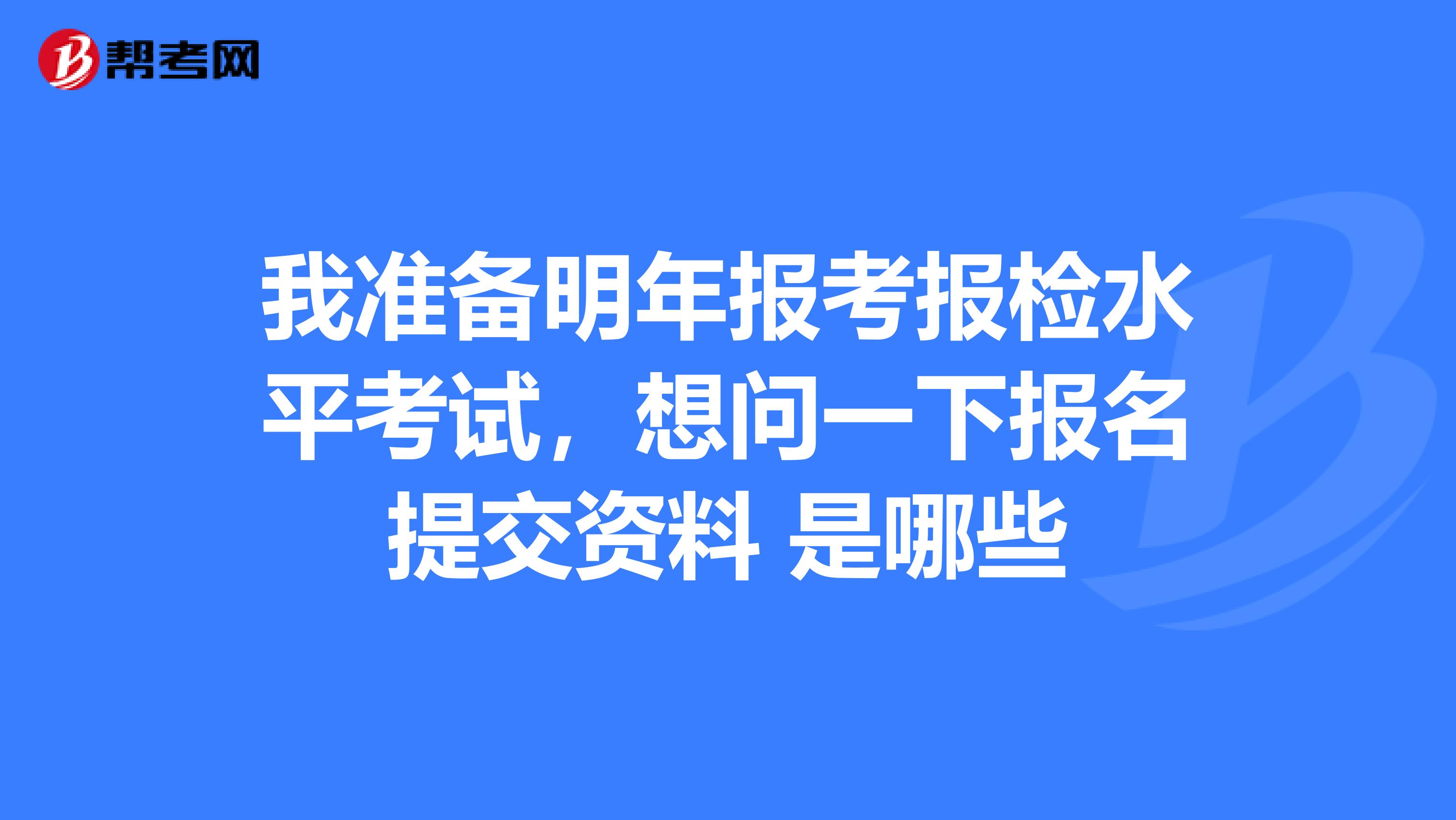 我准备明年报考报检水平考试,想问一下报名提交资料 是哪些