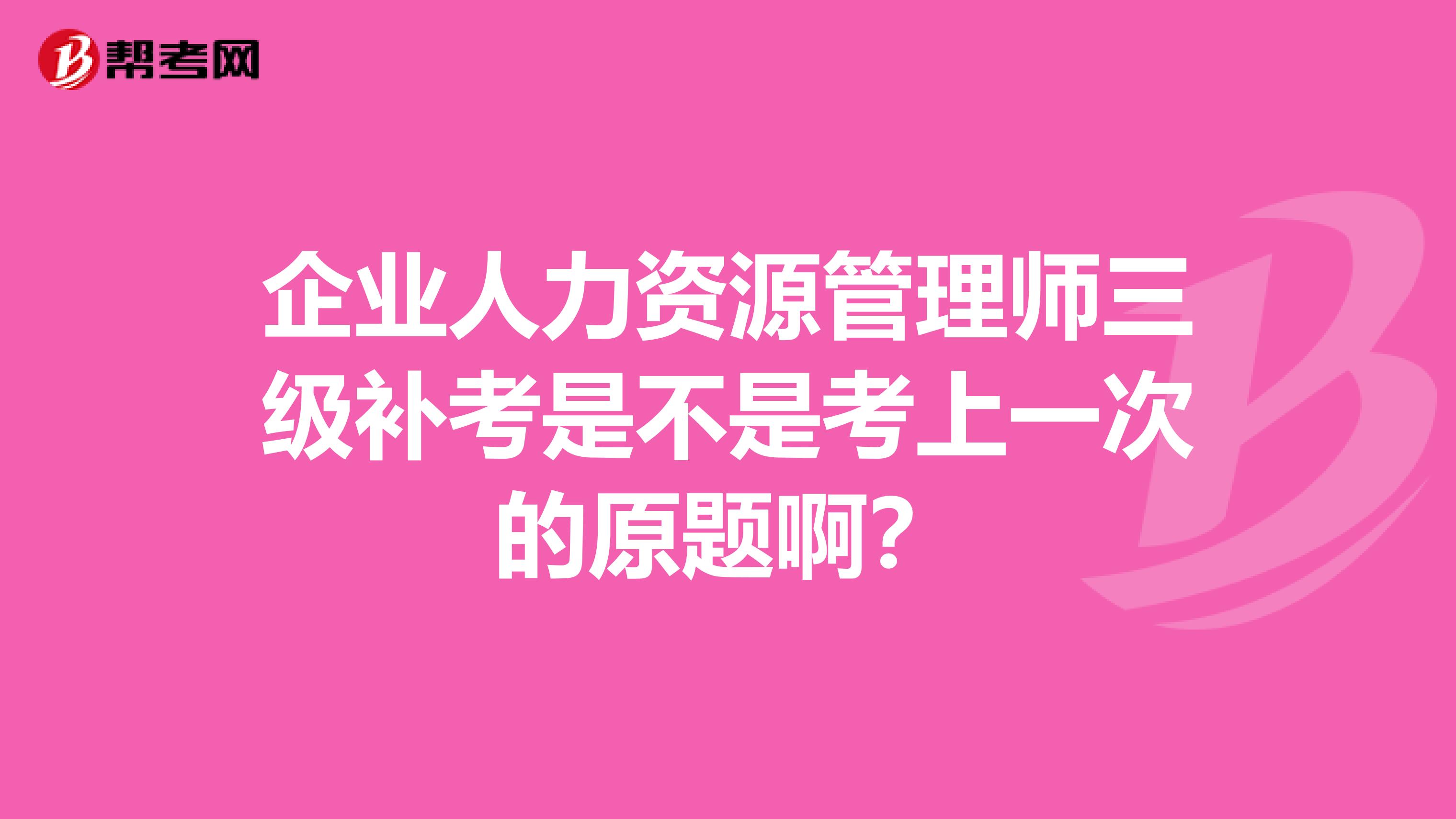 企业人力资源管理师三级补考是不是考上一次的原题啊?