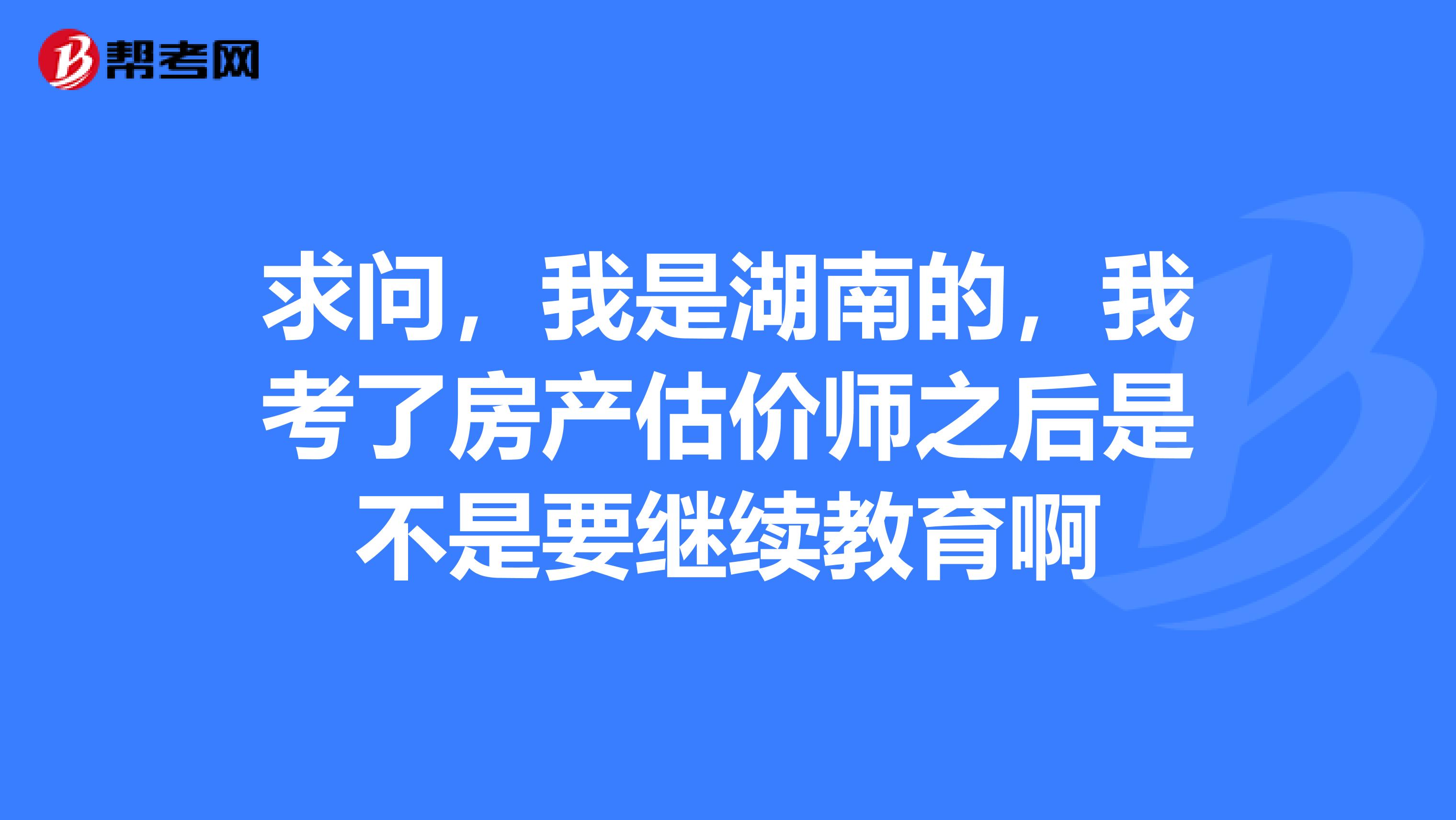 求问,我是湖南的,我考了房产估价师之后是不是要继续教育啊