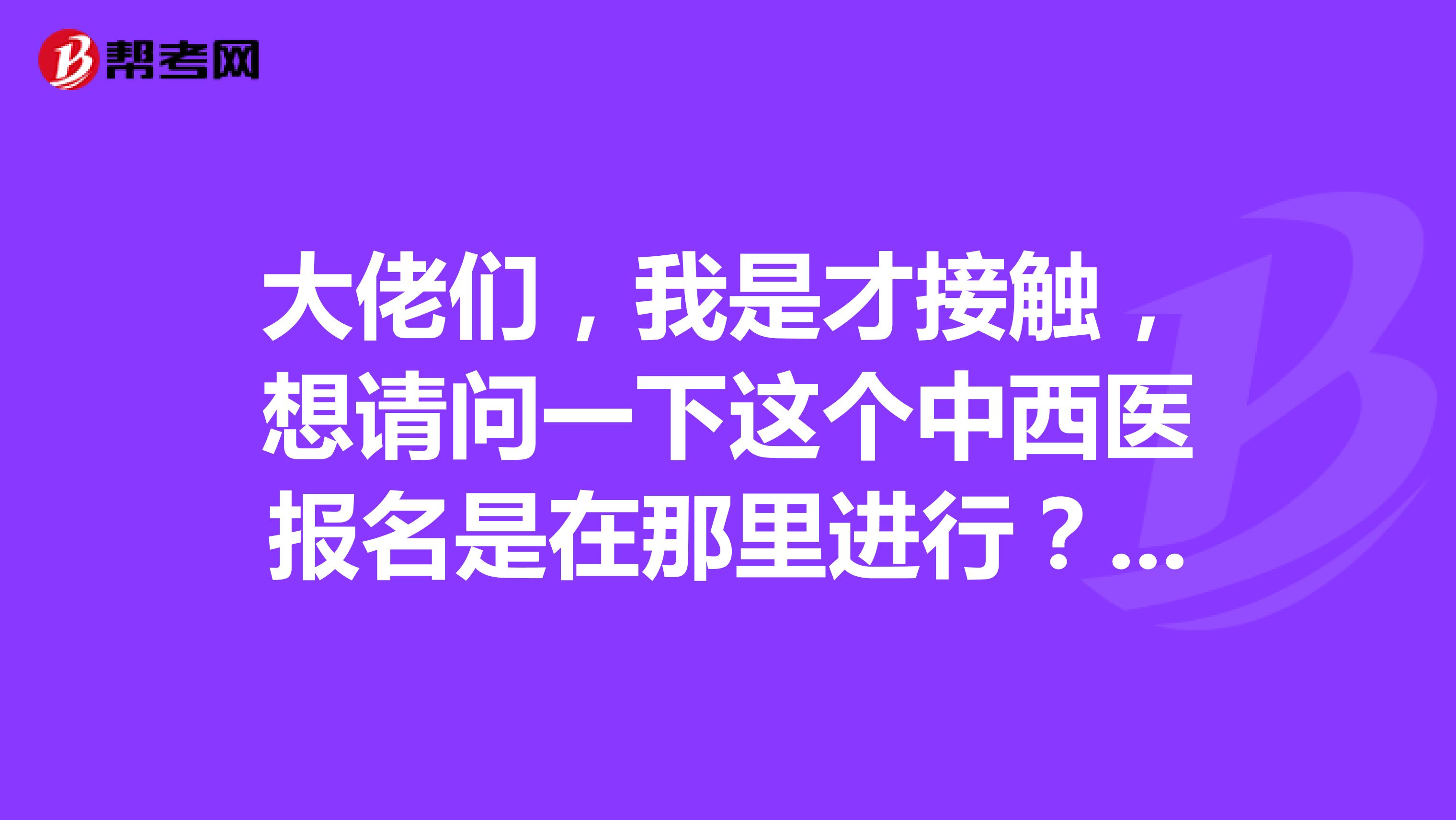 大佬们,我是才接触,想请问一下这个中西医报名是在那里进行?谢谢啦