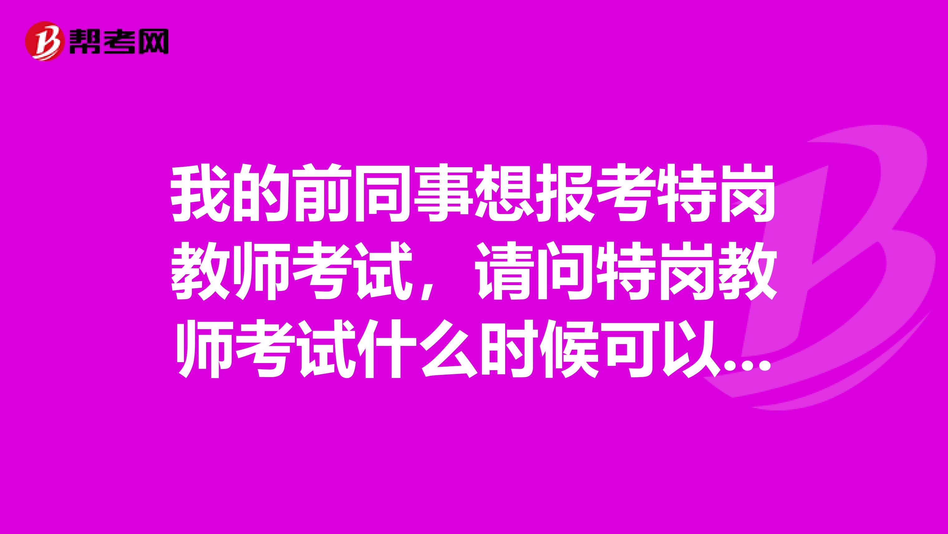 我的前同事想报考特岗教师考试,请问特岗教师考试什么时候可以报名?