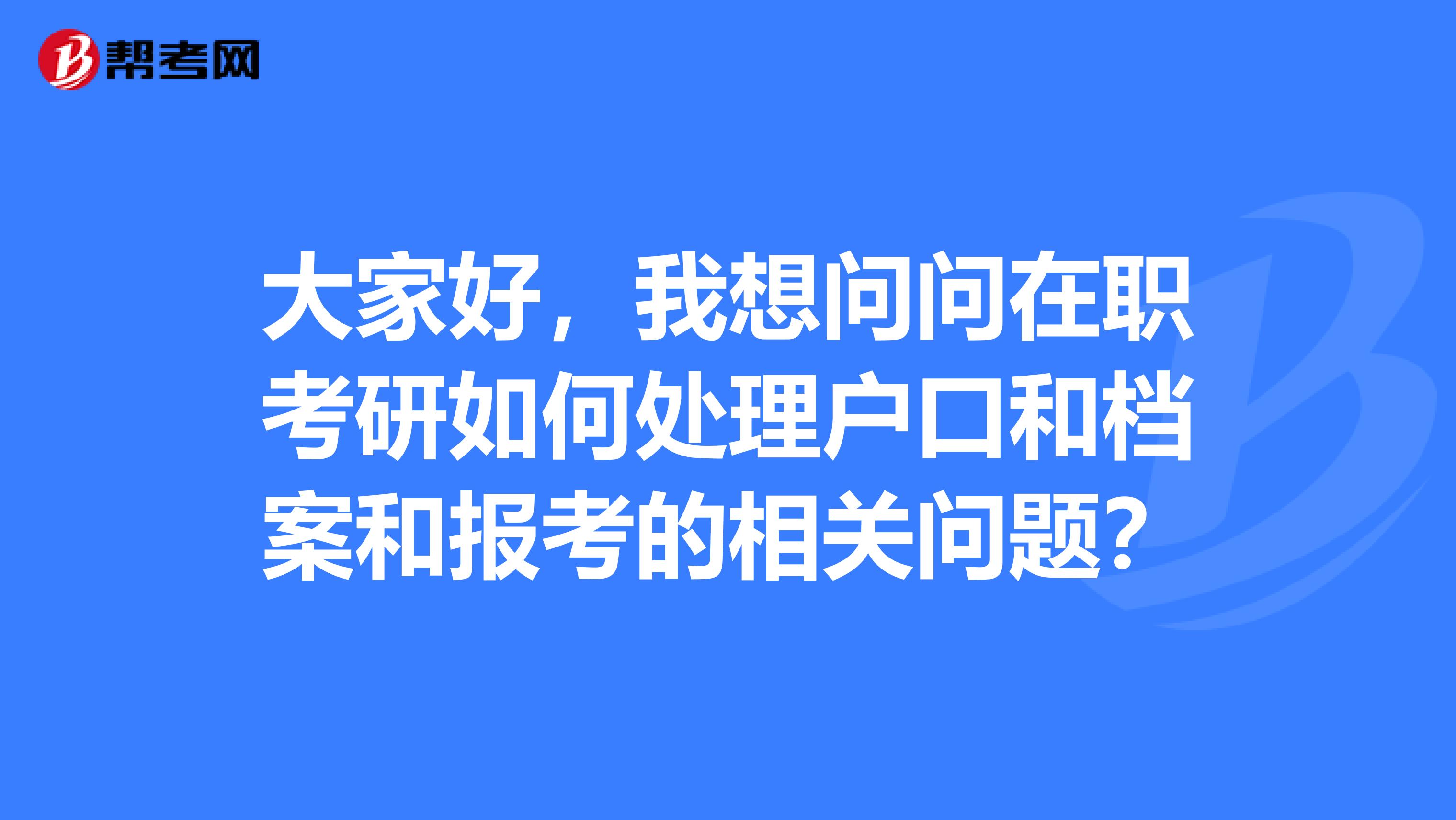 大家好，我想问问在职考研如何处理户口和档案和报考的相关问题？