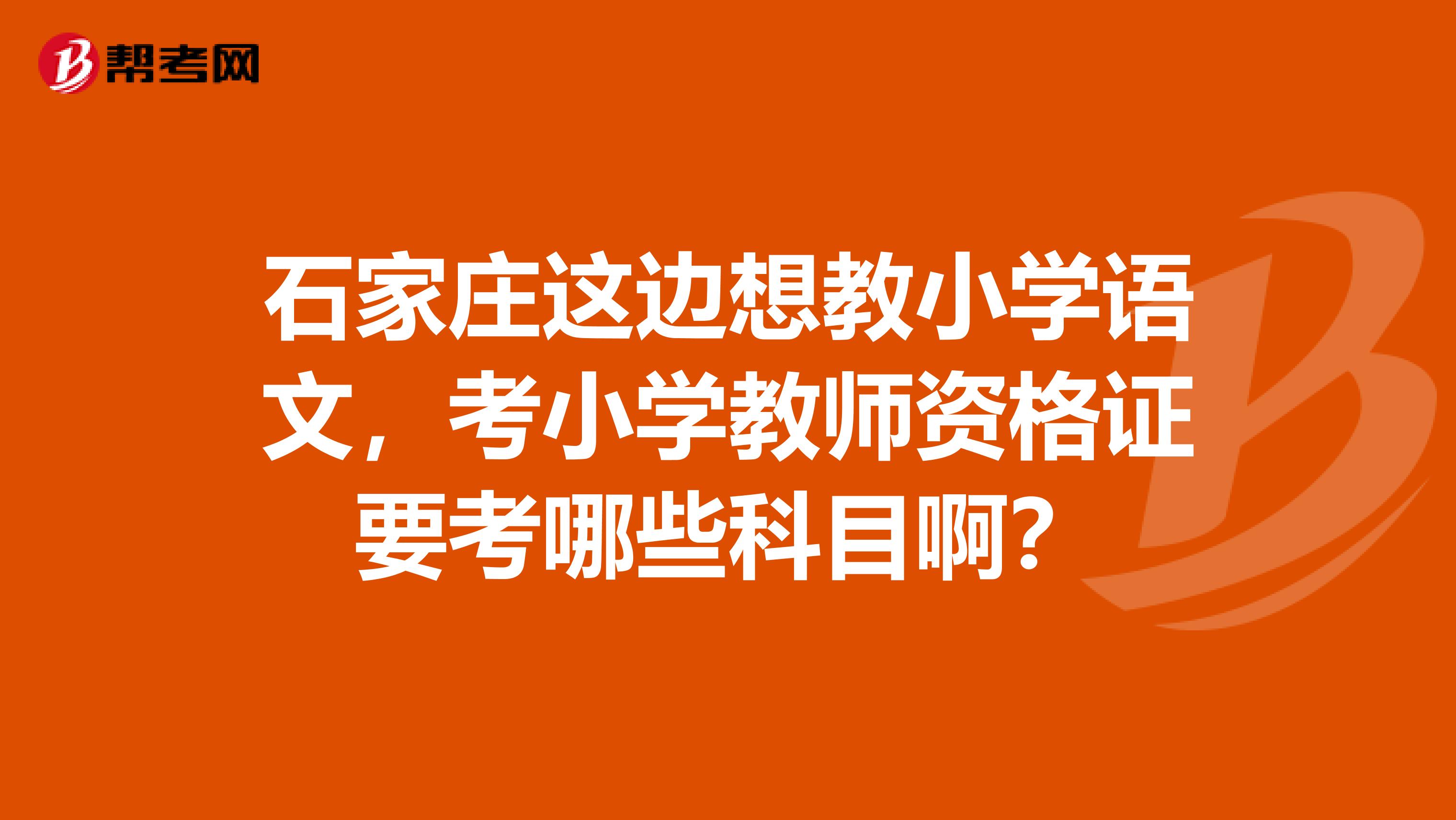 石家庄这边想教小学语文，考小学教师资格证要考哪些科目啊？