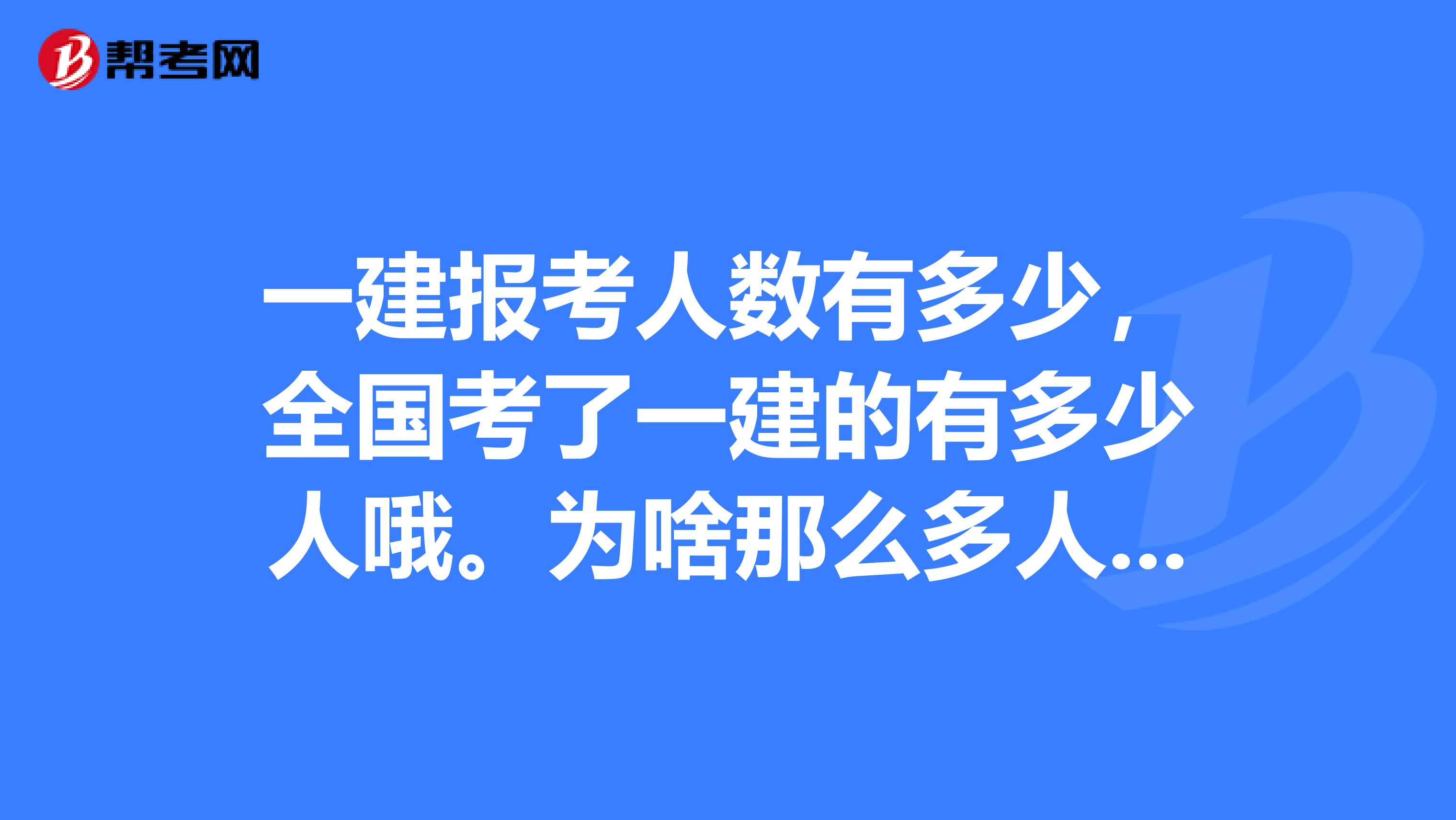 一建报考人数有多少，全国考了一建的有多少人哦。为啥那么多人考？