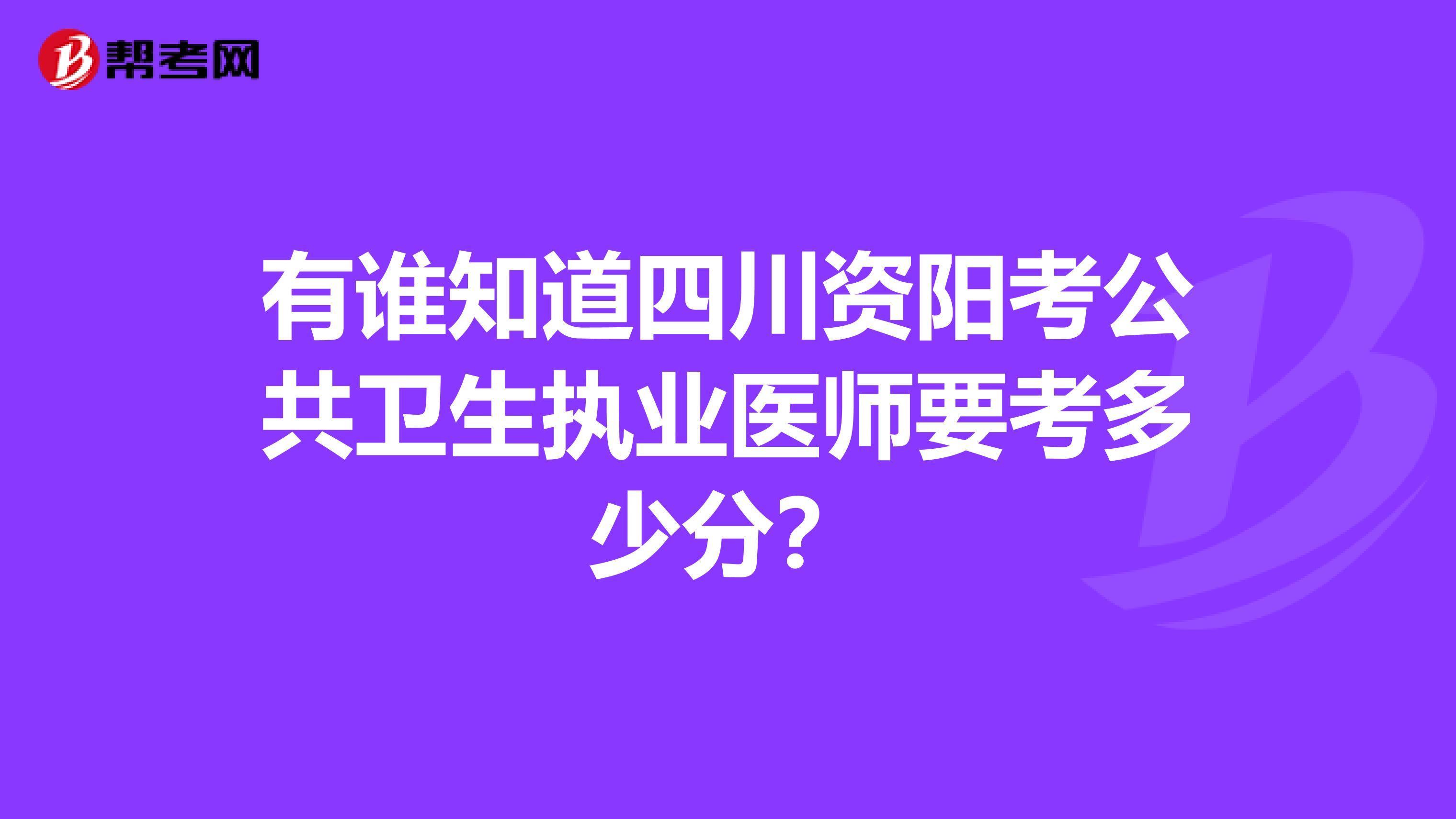 有谁知道四川资阳考公共卫生执业医师要考多少分？