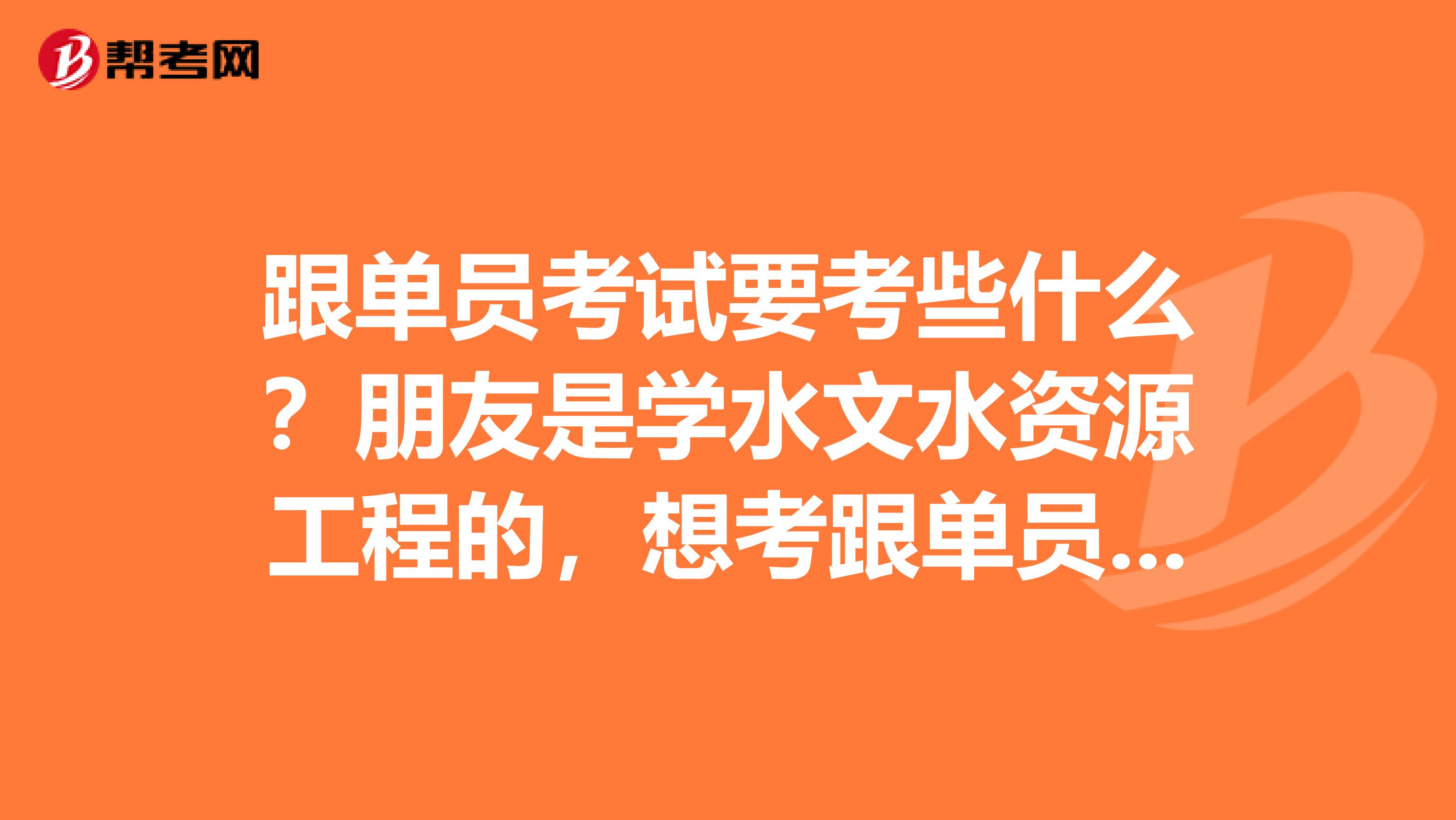 跟单员考试要考些什么？朋友是学水文水资源工程的，想考跟单员做跟单行业的工作，帮她问问。