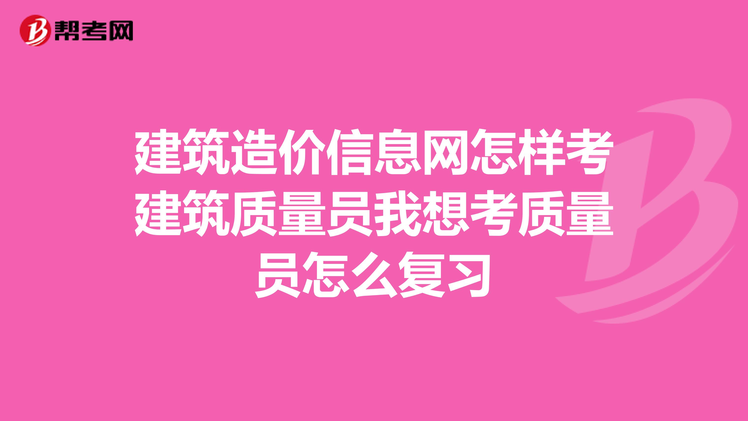建筑造价信息网怎样考建筑质量员我想考质量员怎么复习