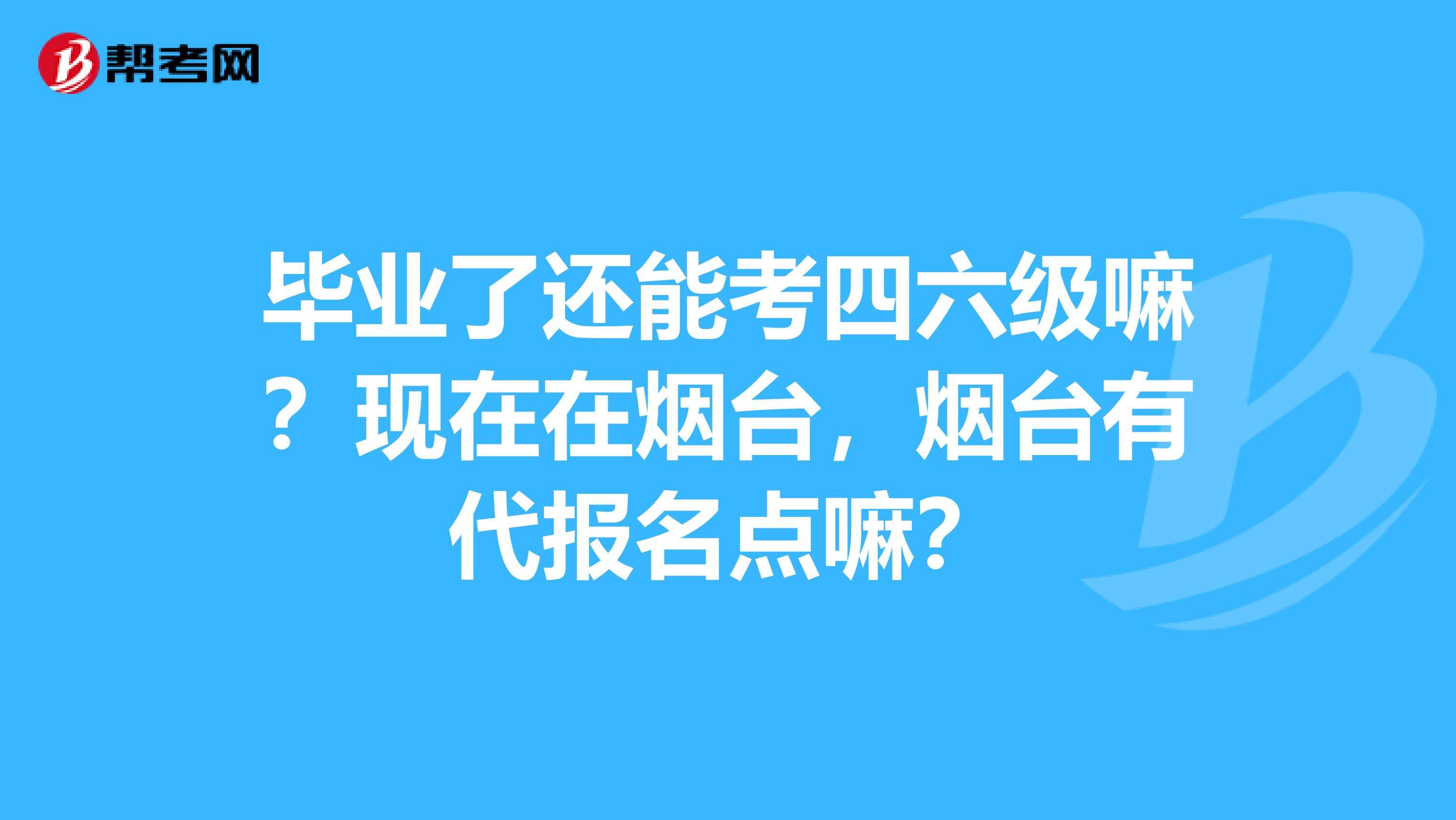 毕业了还能考四六级嘛?现在在烟台,烟台有代报名点嘛?