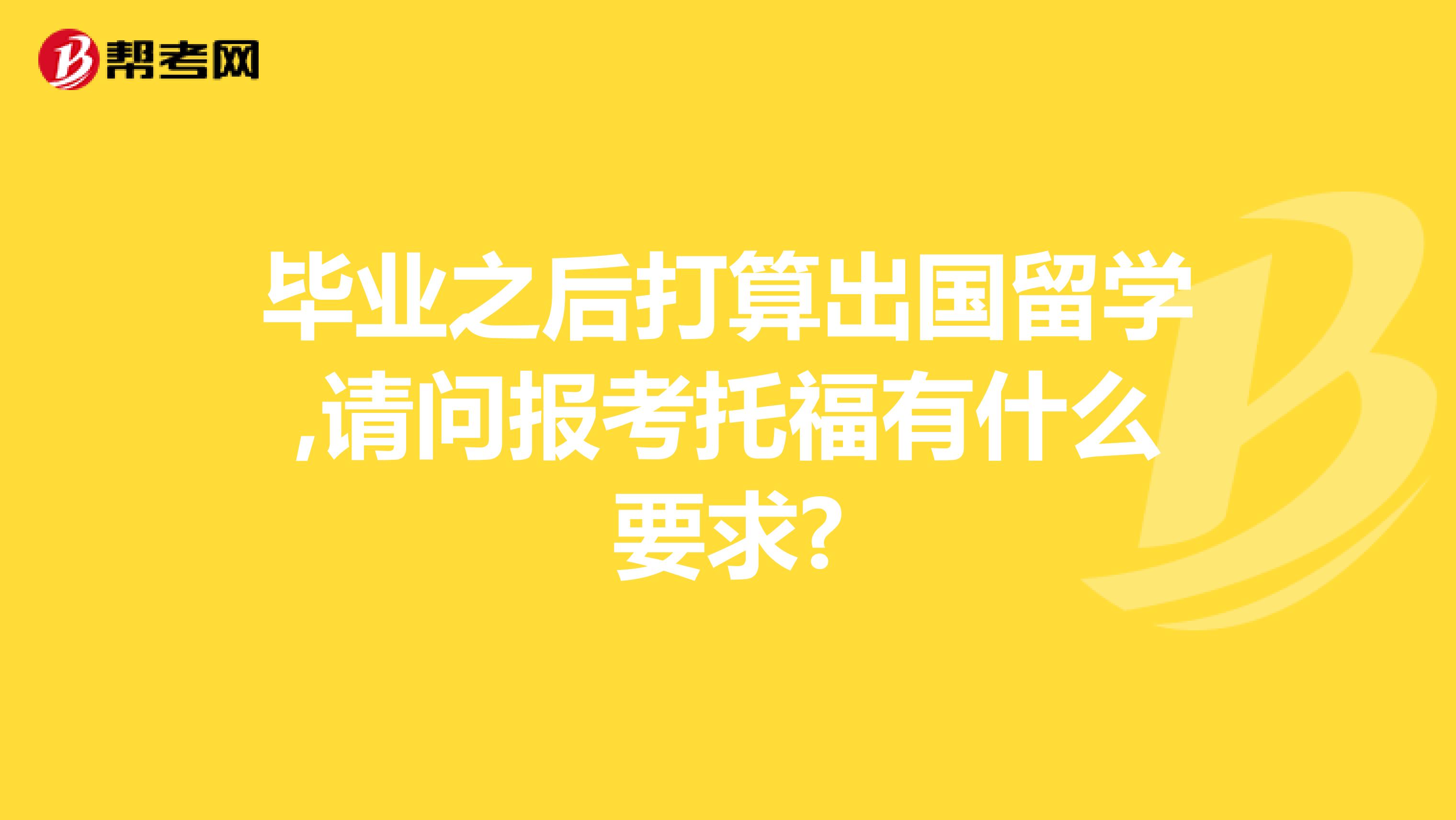 毕业之后打算出国留学,请问报考托福有什么要求?