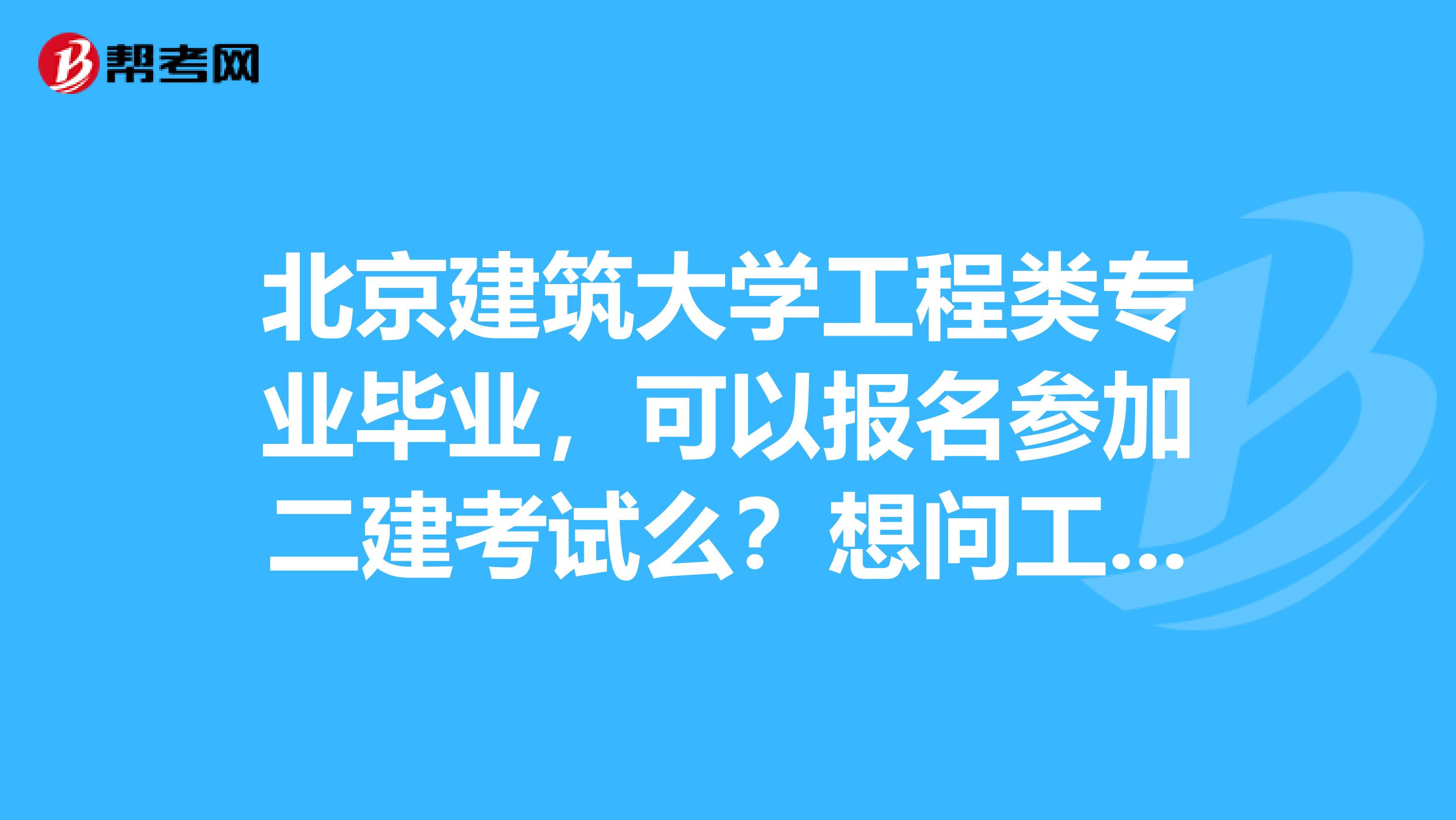 北京建筑大学工程类专业毕业,可以报名参加二建考试么?想问工作年限又是怎么算的?