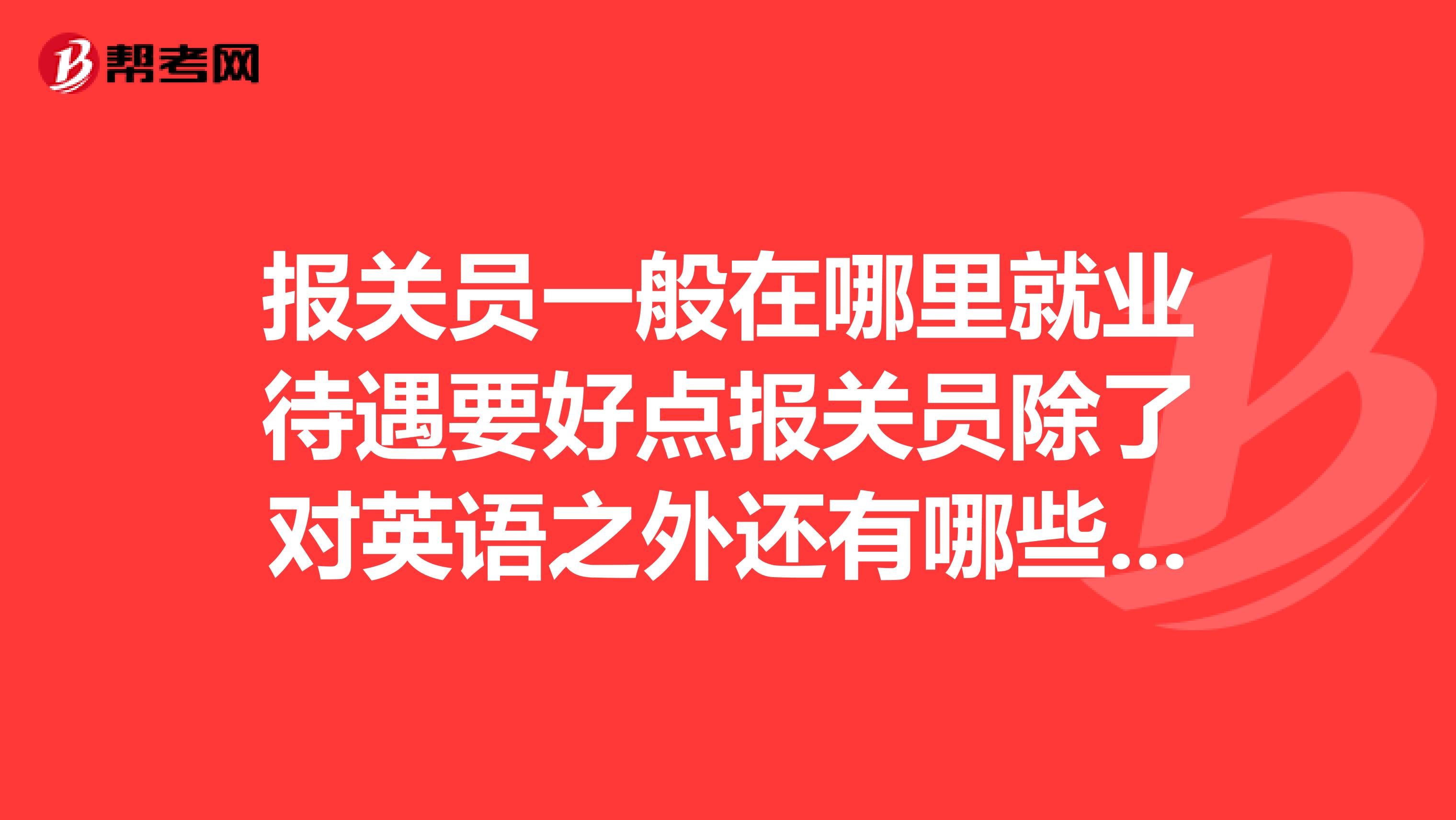 报关员一般在哪里就业待遇要好点报关员除了对英语之外还有哪些别的要求