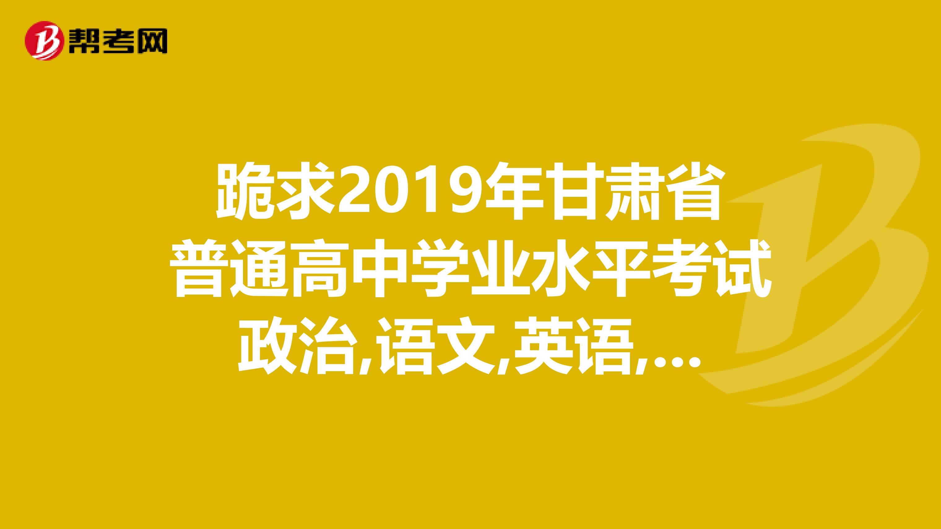 跪求2019年甘肃省普通高中学业水平考试政治,语文,英语,生物答案。