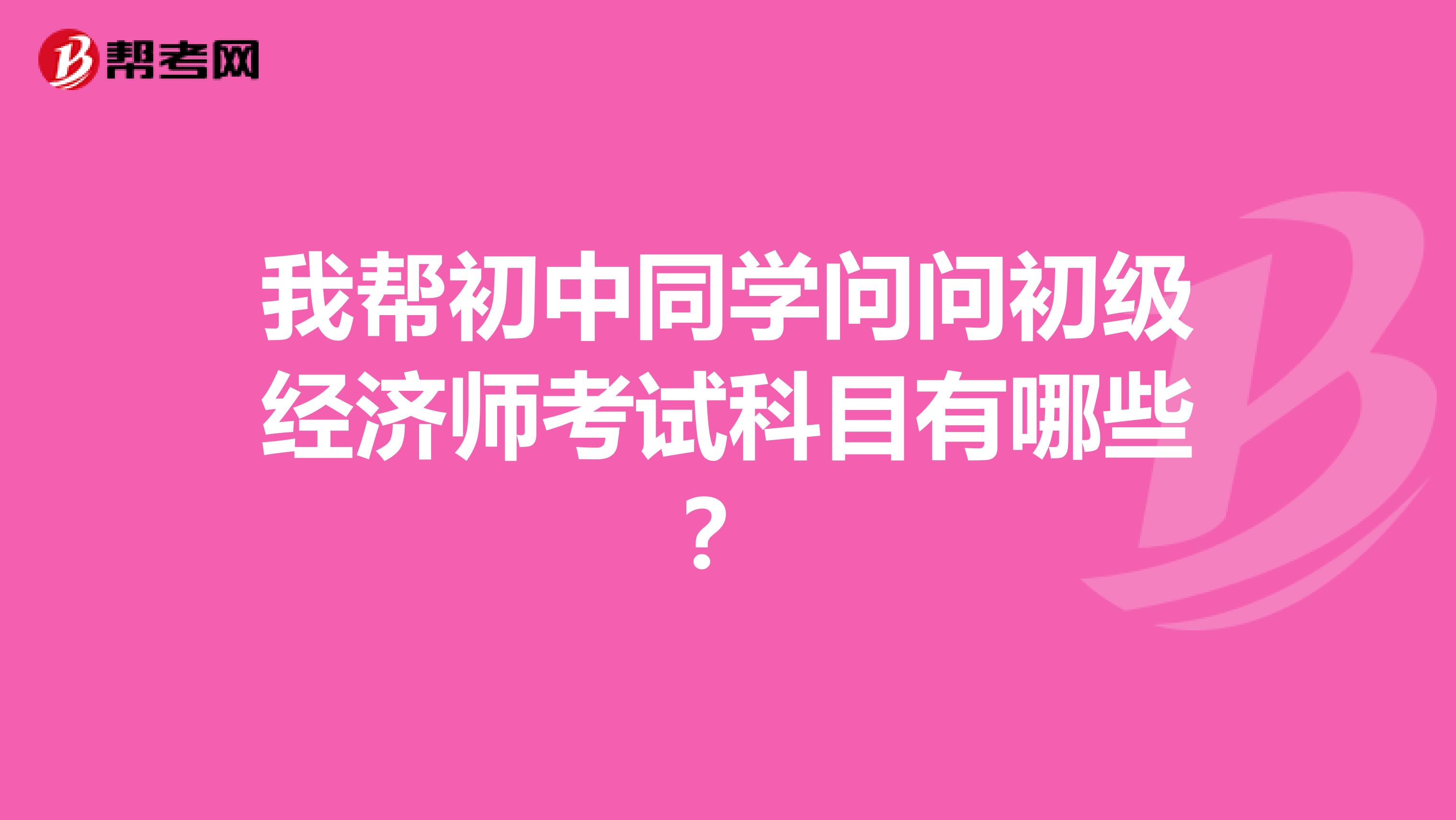 我帮初中同学问问初级经济师考试科目有哪些?