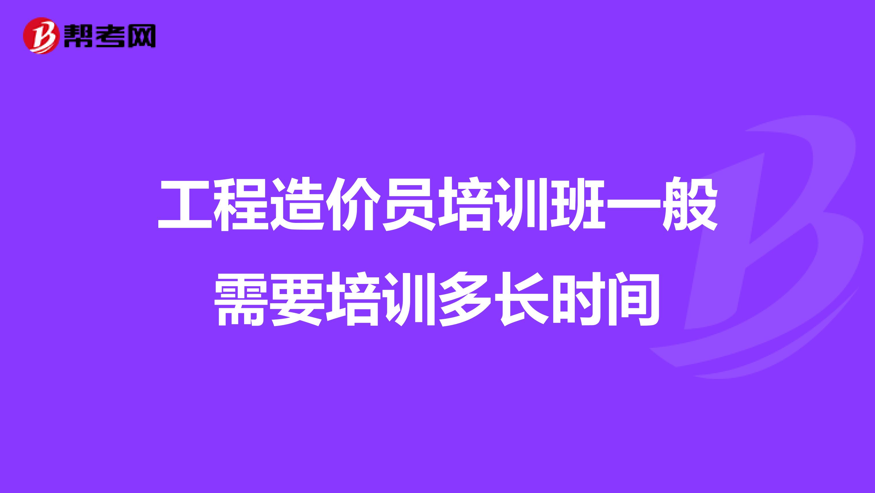 工程造价员培训班一般需要培训多长时间