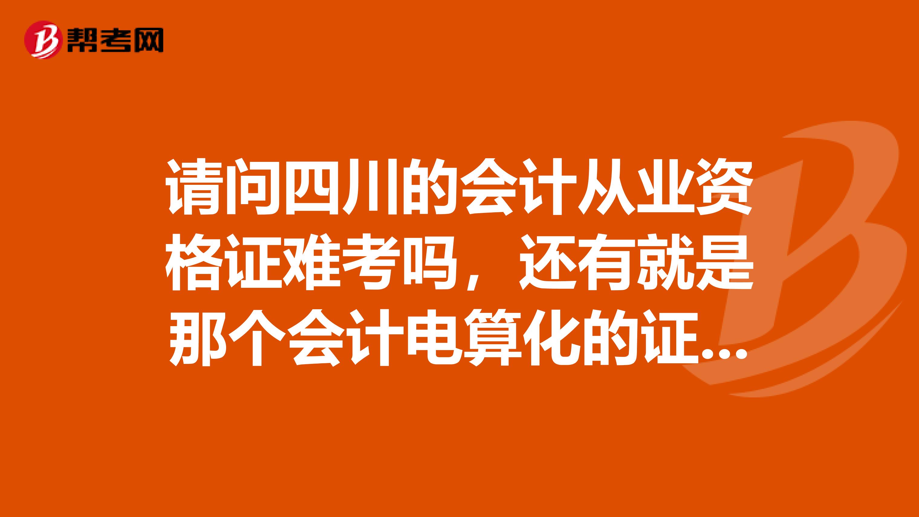 请问四川的会计从业资格证难考吗,还有就是那个会计电算化的证有是怎么啊?