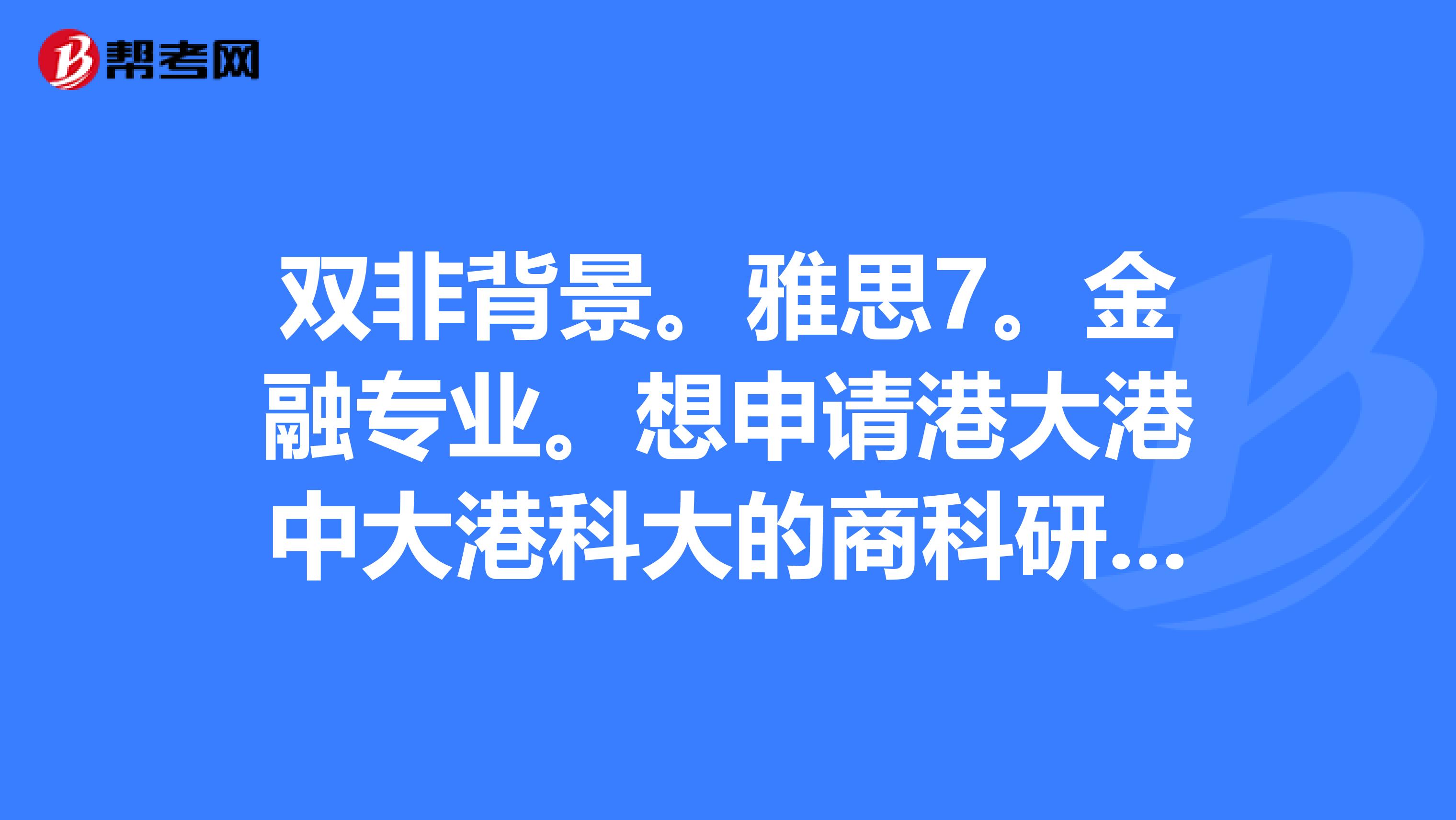 双非背景。雅思7。金融专业。想申请港大港中大港科大的商科研究生。