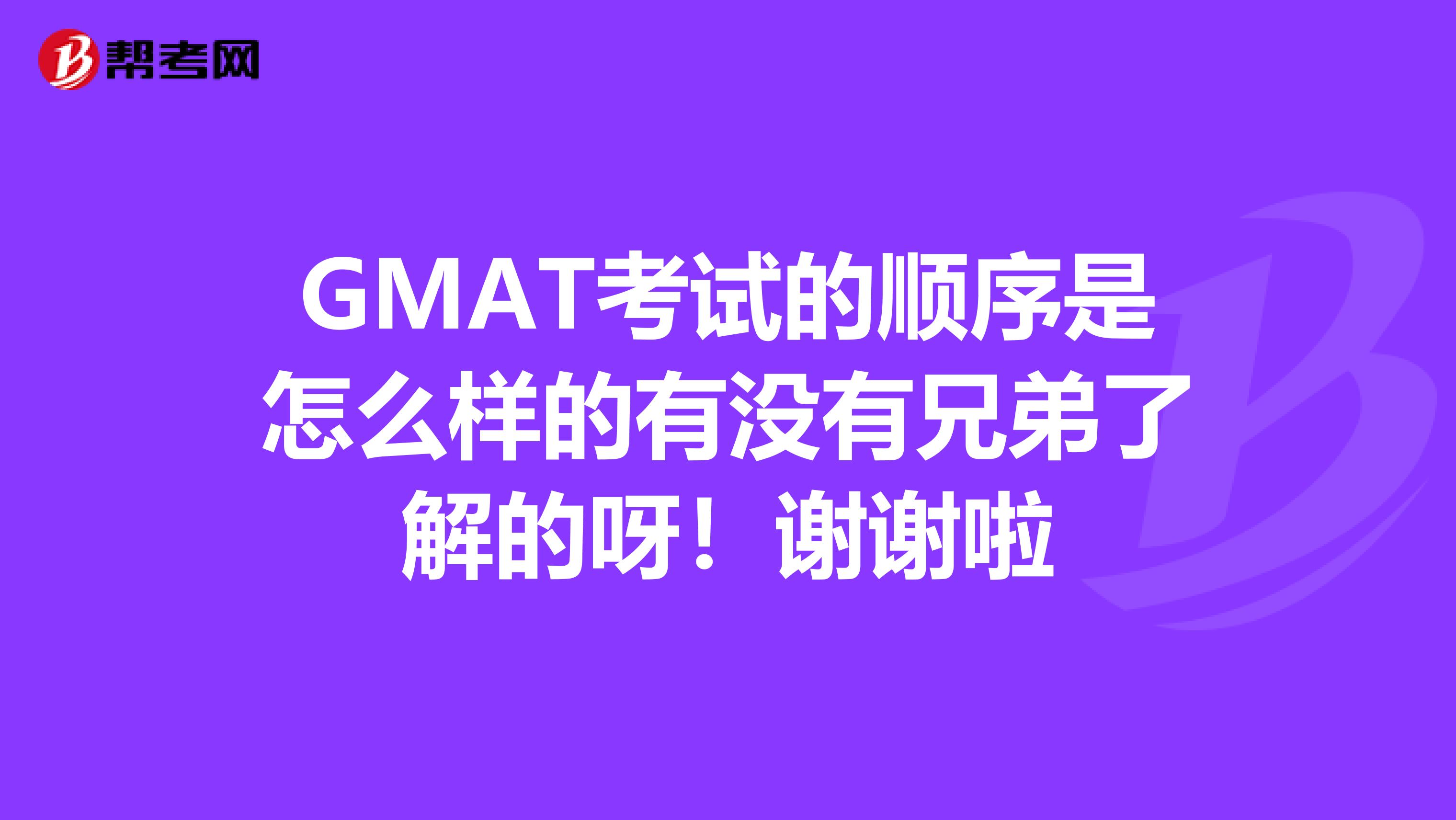 GMAT考试的顺序是怎么样的有没有兄弟了解的呀！谢谢啦
