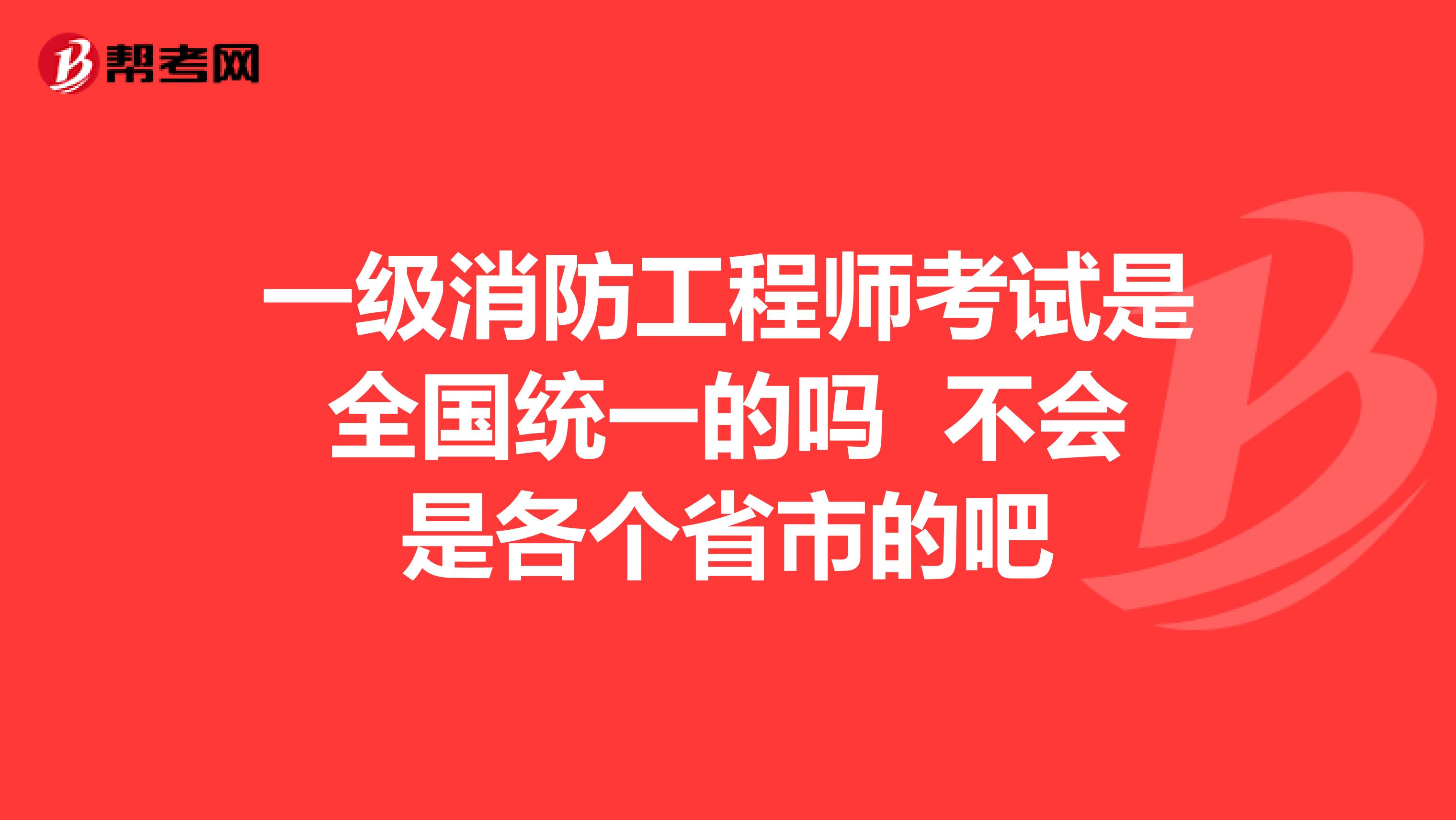 一级消防工程师考试是全国统一的吗 不会是各个省市的吧