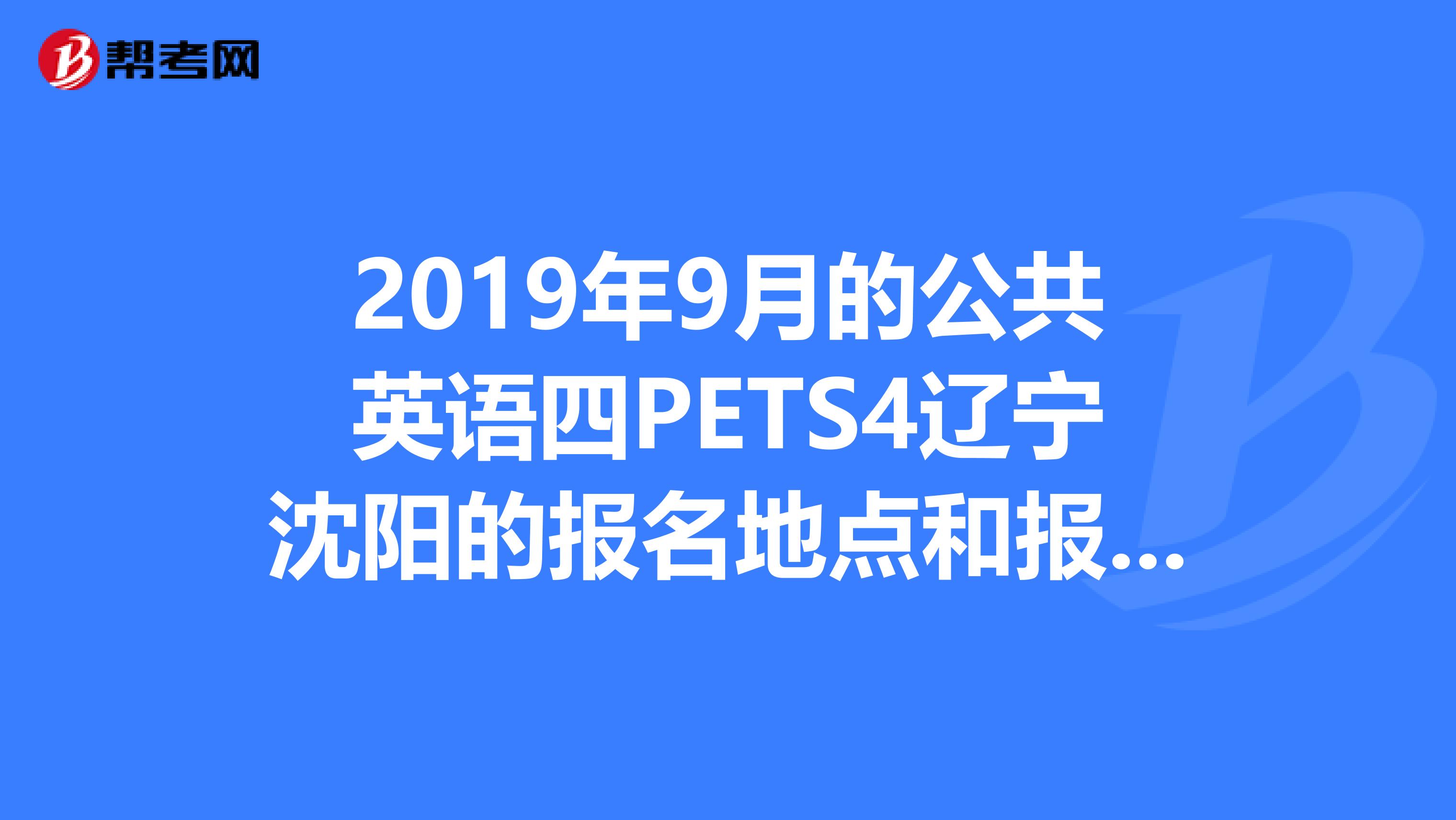2019年9月的公共英语四PETS4辽宁沈阳的报名地点和报名方法。急,谢谢了