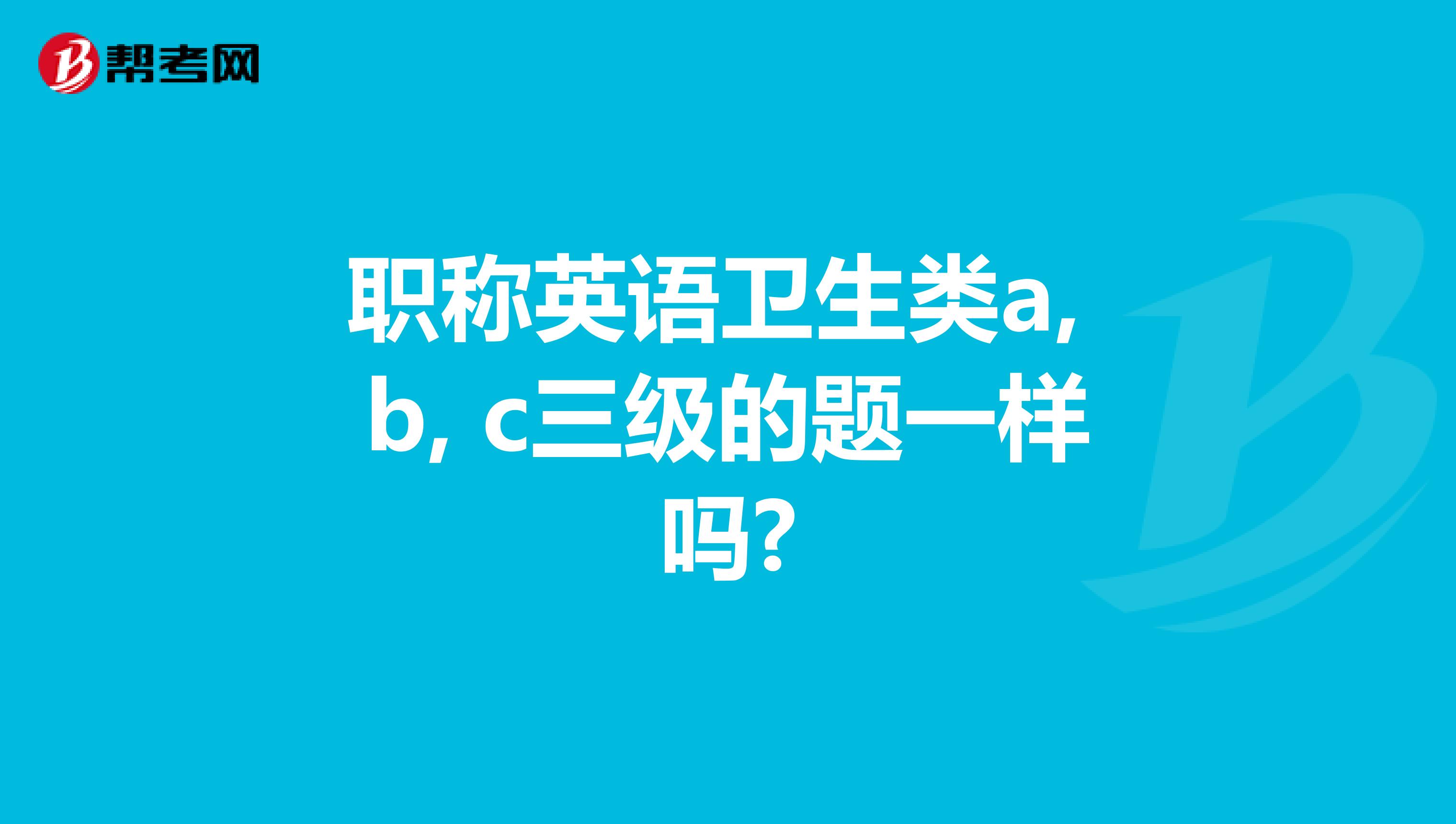 职称英语卫生类a, b, c三级的题一样吗?