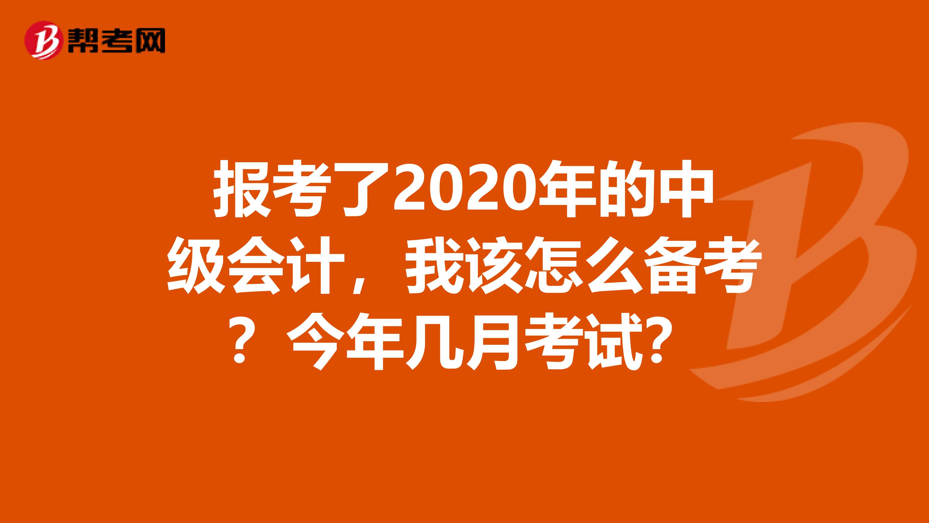 报考了2020年的中级会计,我该怎么备考?今年几月考试?