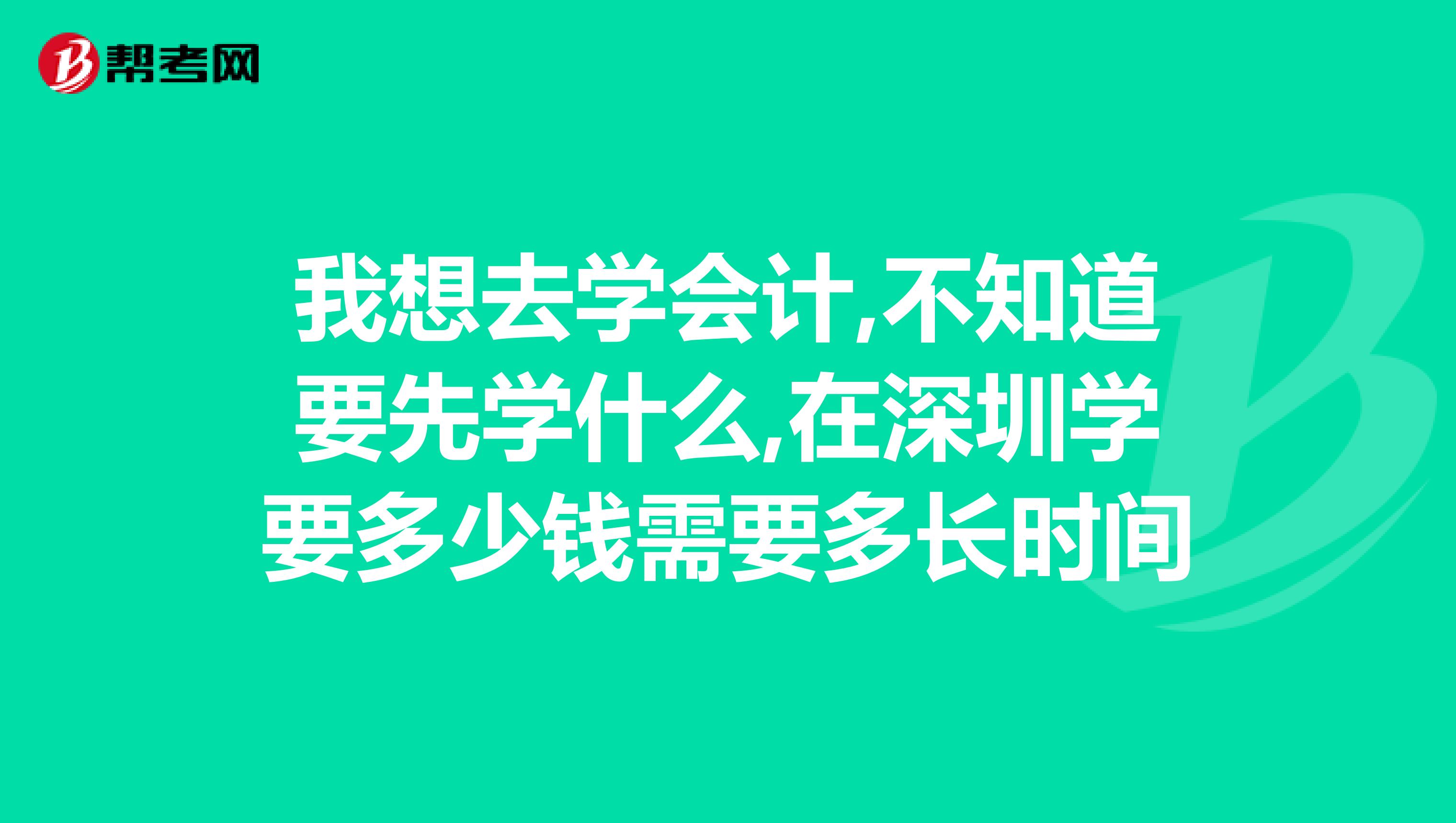 我想去學(xué)會計,不知道要先學(xué)什么,在深圳學(xué)要多少錢需要多長時間