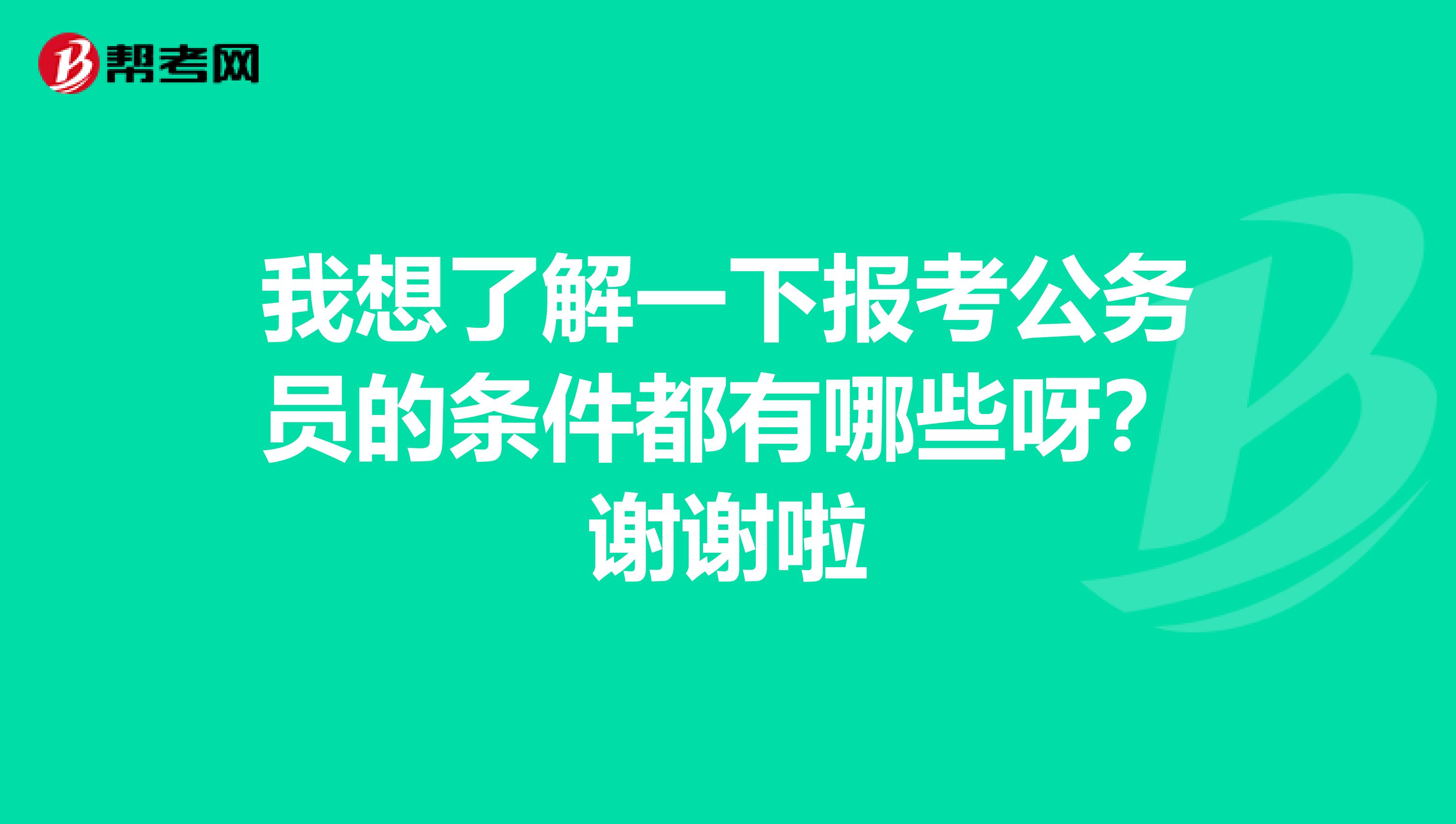 我想了解一下报考公务员的条件都有哪些呀？谢谢啦