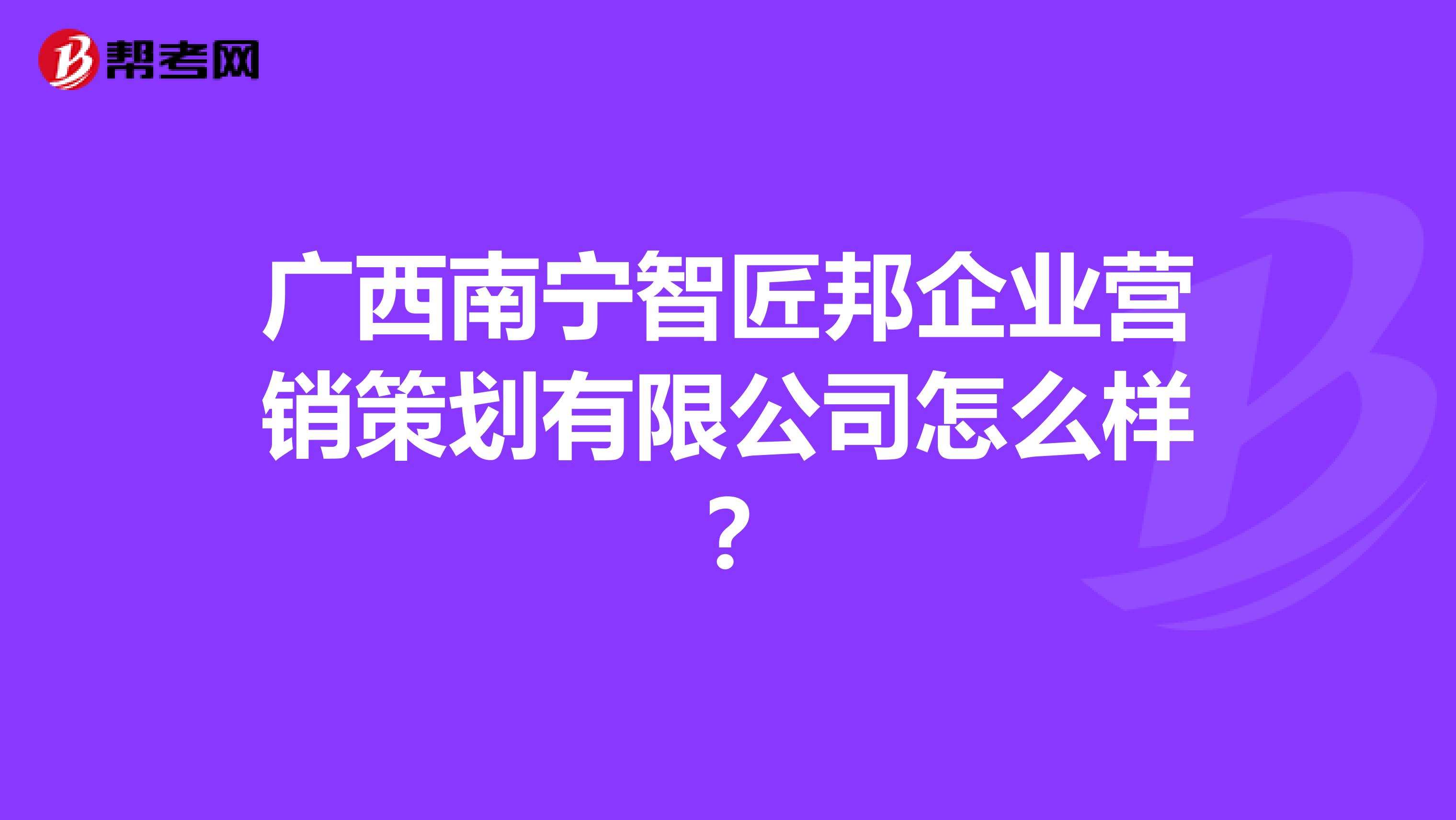 广西南宁智匠邦企业营销策划有限公司怎么样？