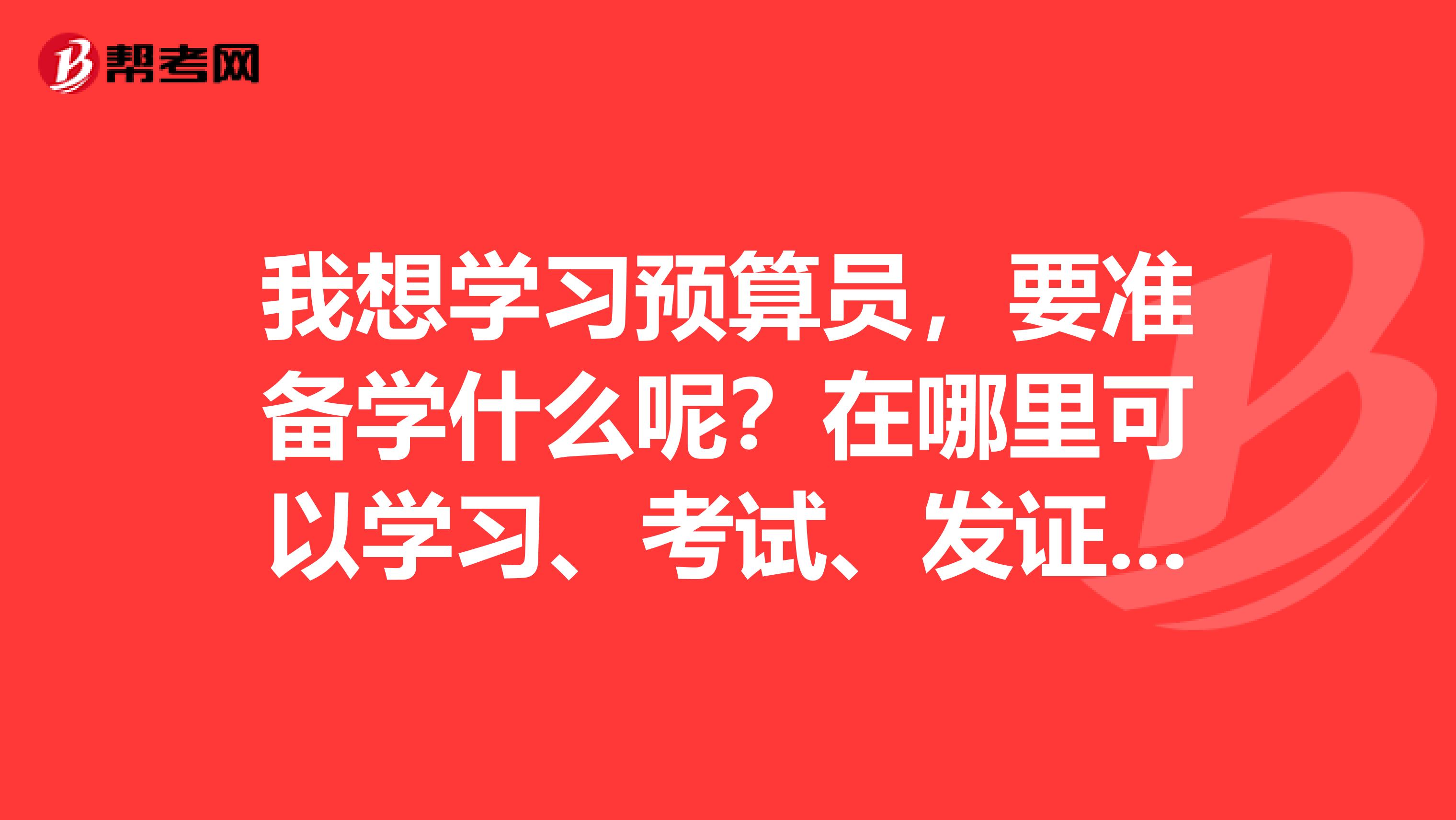我想学习预算员,要准备学什么呢?在哪里可以学习、考试、发证呢?