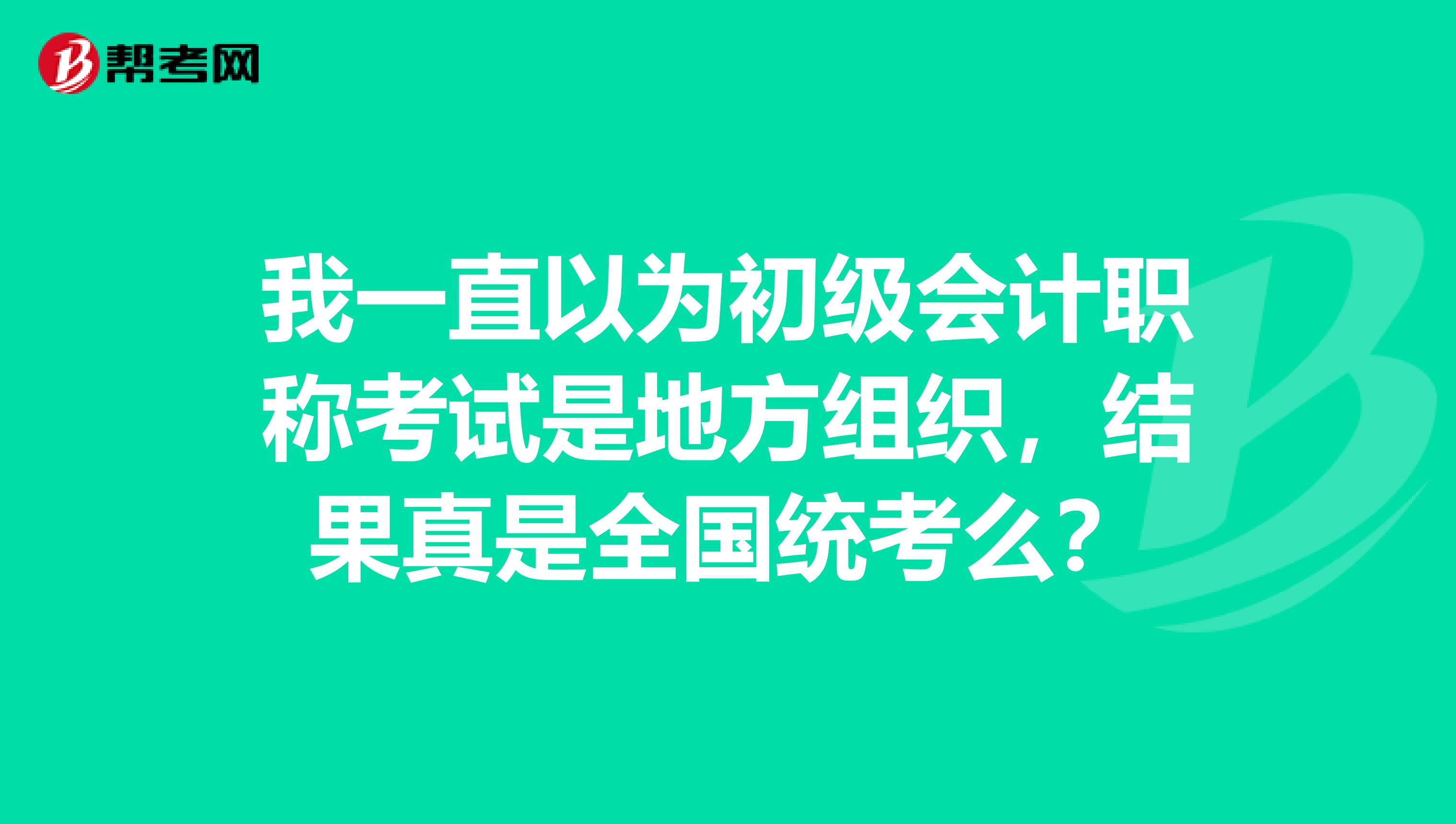 我一直以為初級會計職稱考試是地方組織，結果真是全國統考么？
