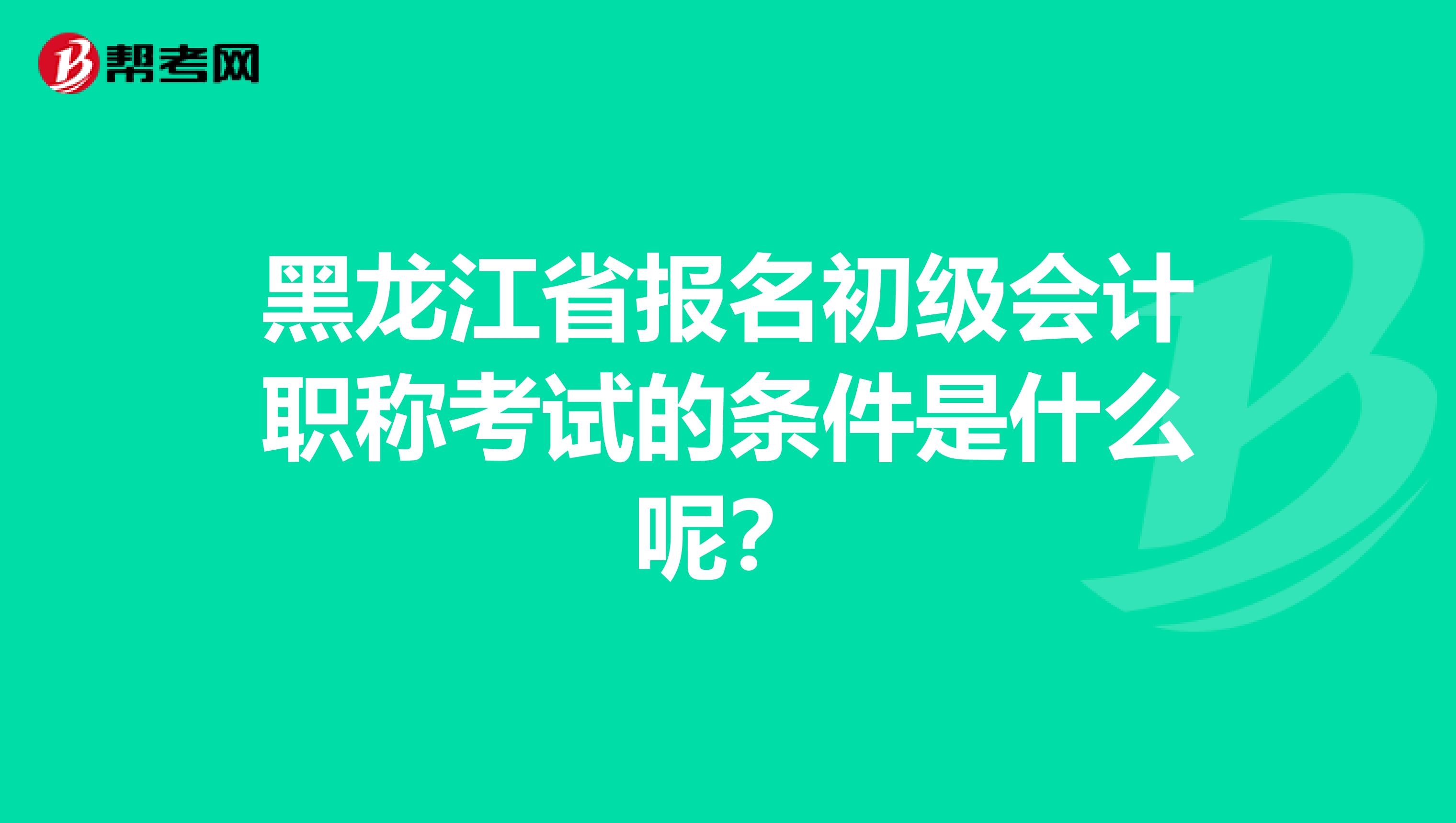 黑龙江省报名初级会计职称考试的条件是什么呢?