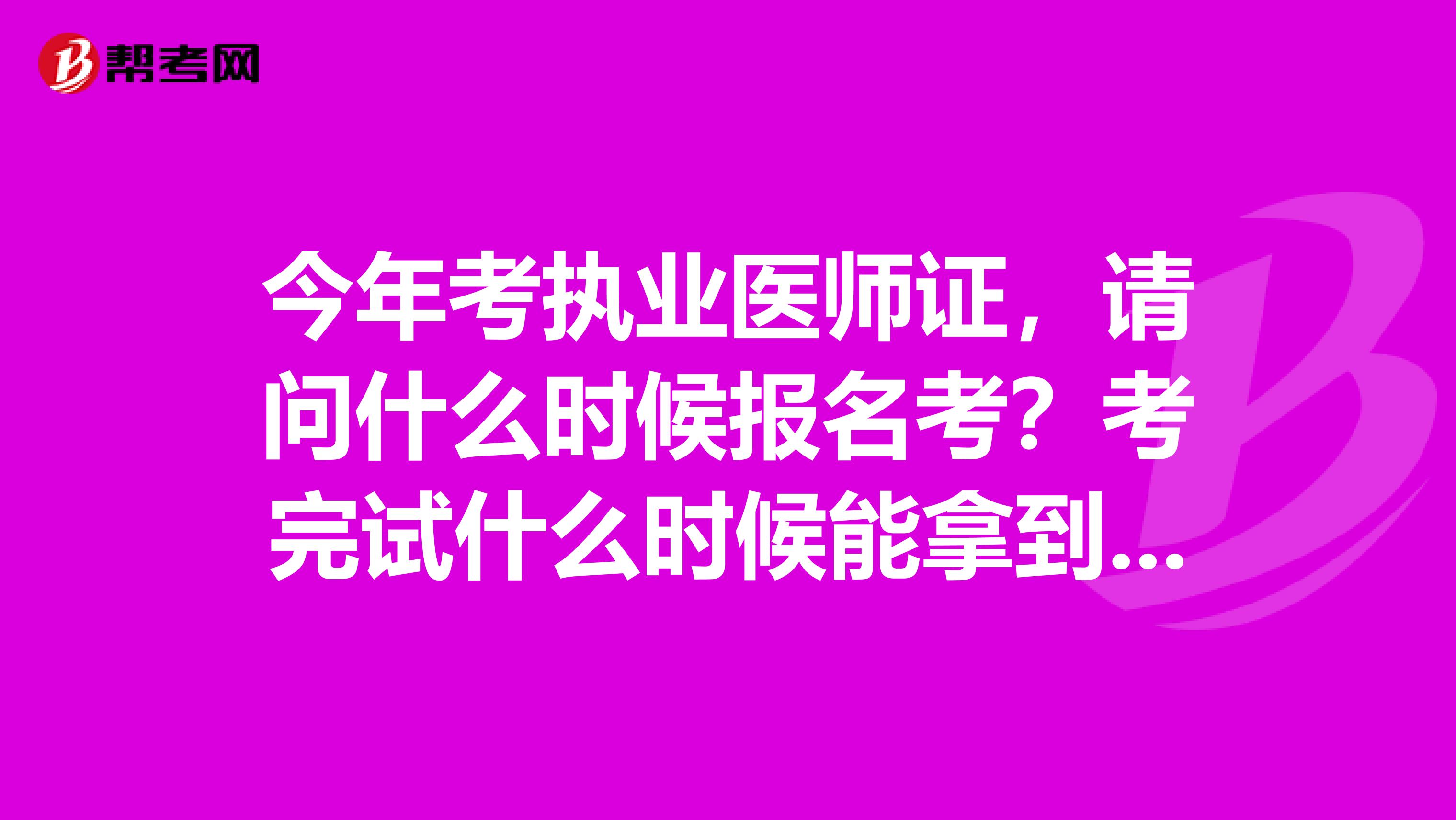 今年考执业医师证，请问什么时候报名考？考完试什么时候能拿到执业医师证？谢谢