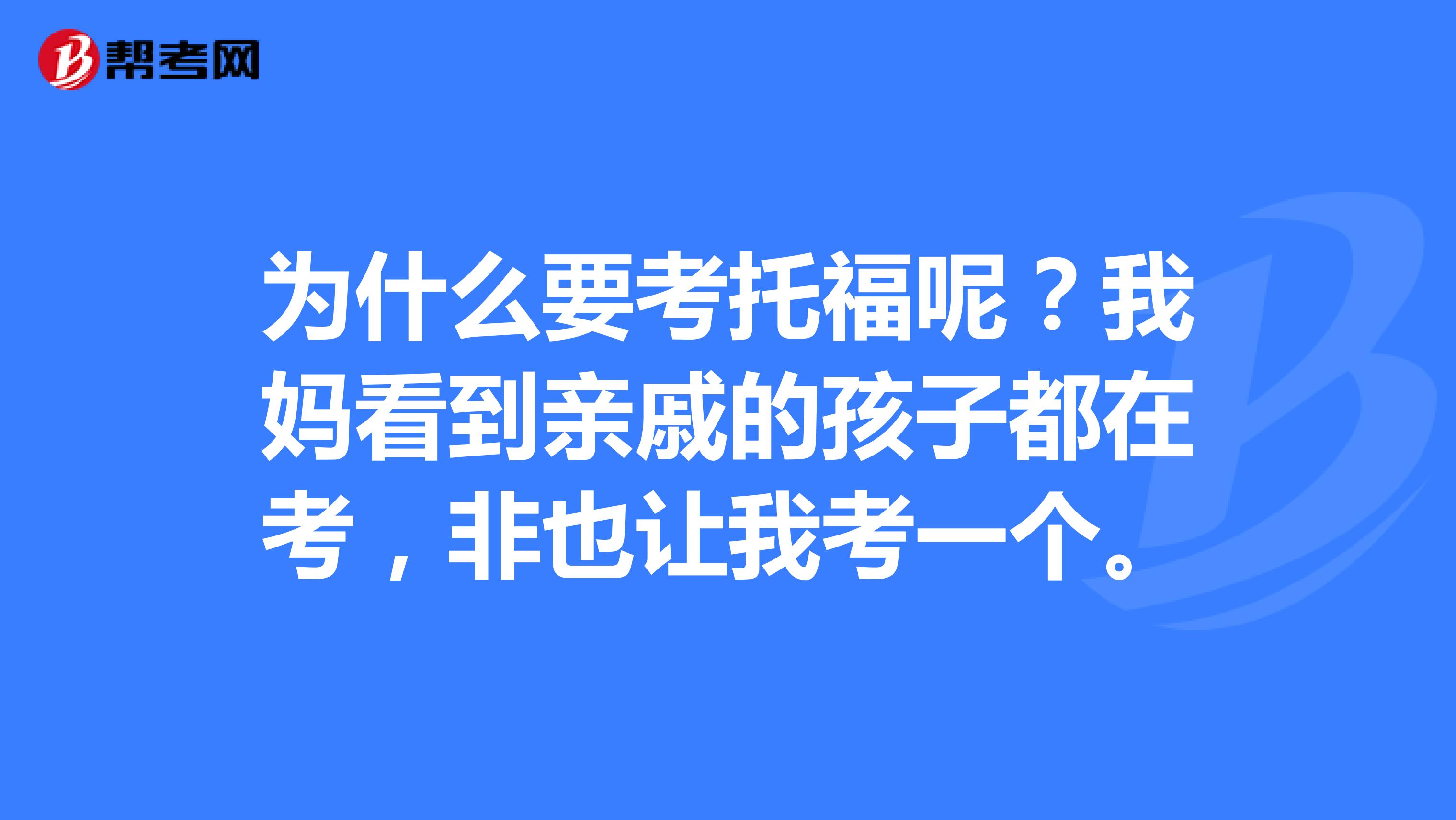 为什么要考托福呢?我妈看到亲戚的孩子都在考,非也让我考一个。