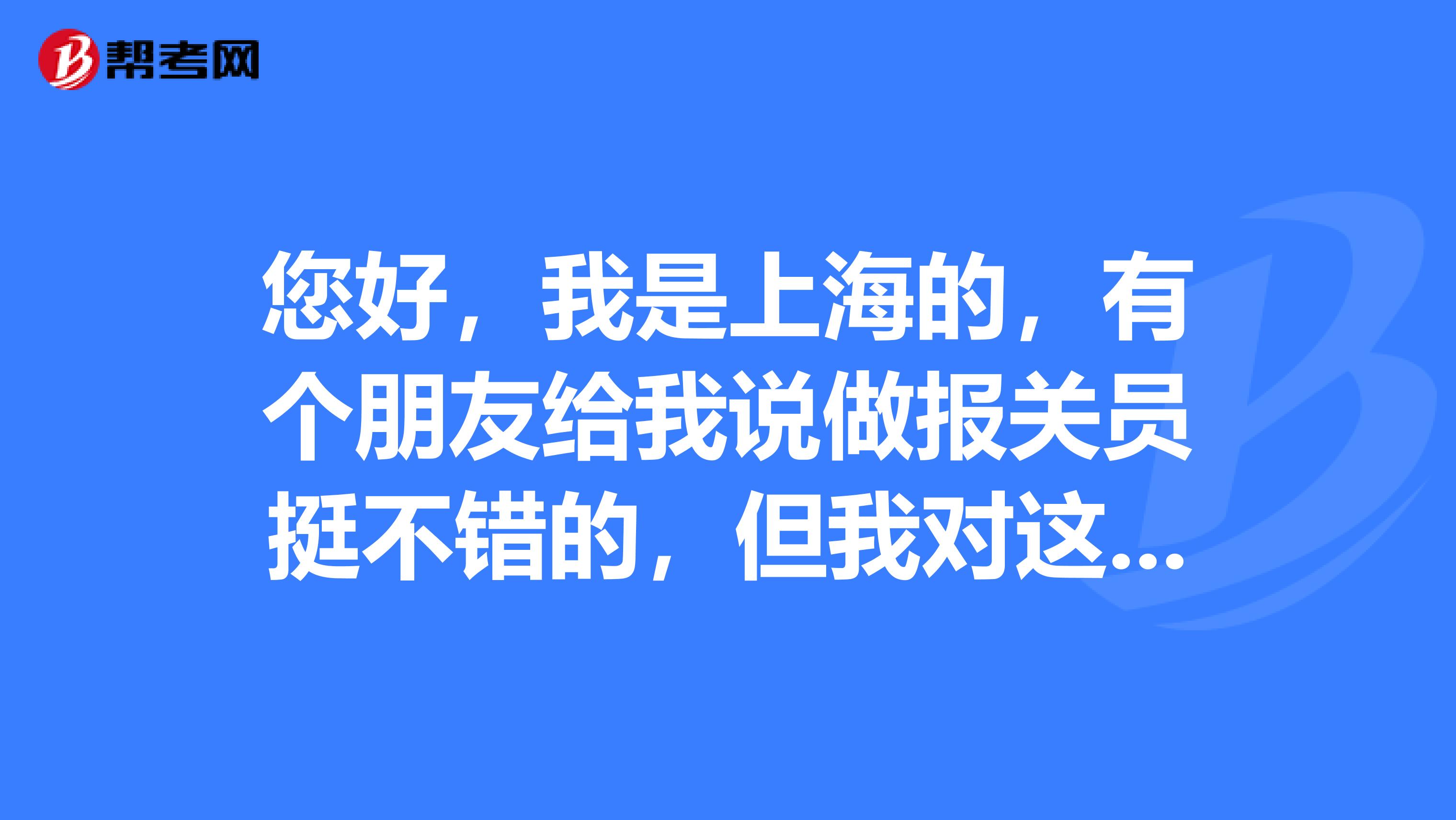 您好，我是上海的，有个朋友给我说做报关员挺不错的，但我对这个行业不太了解，谁能简单的给我说说吗？