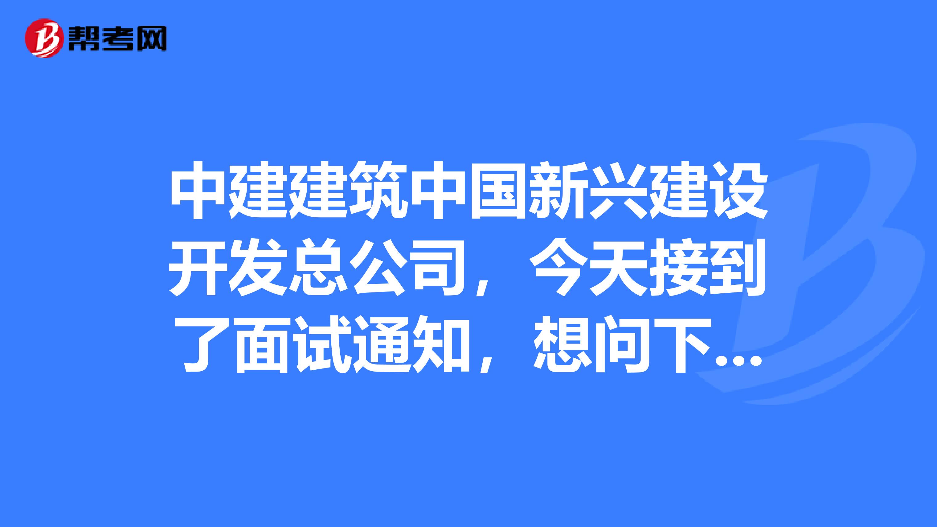 中建建筑中国新兴建设开发总公司，今天接到了面试通知，想问下那个面试难么？