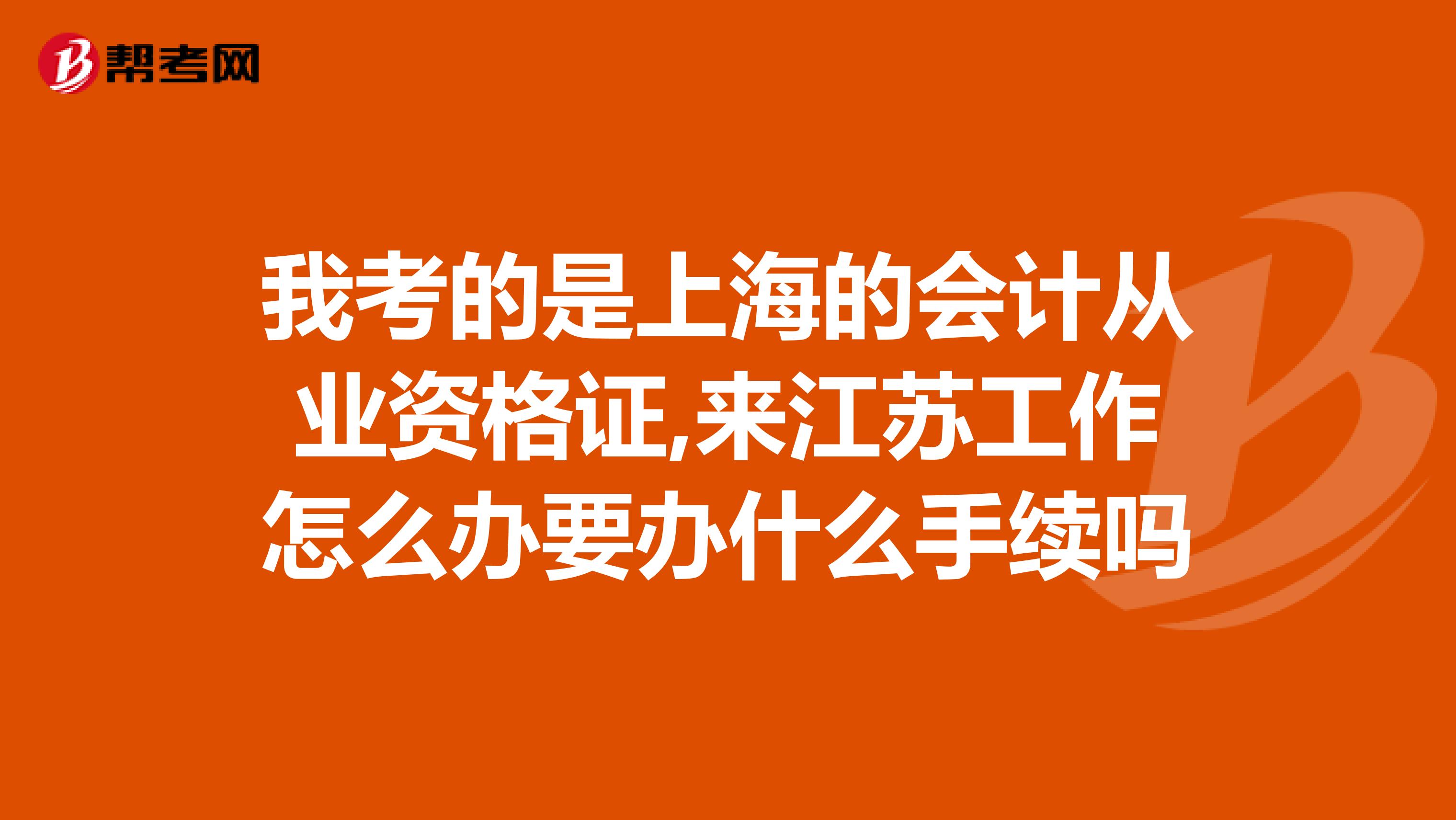 我考的是上海的会计从业资格证,来江苏工作怎么办要办什么手续吗