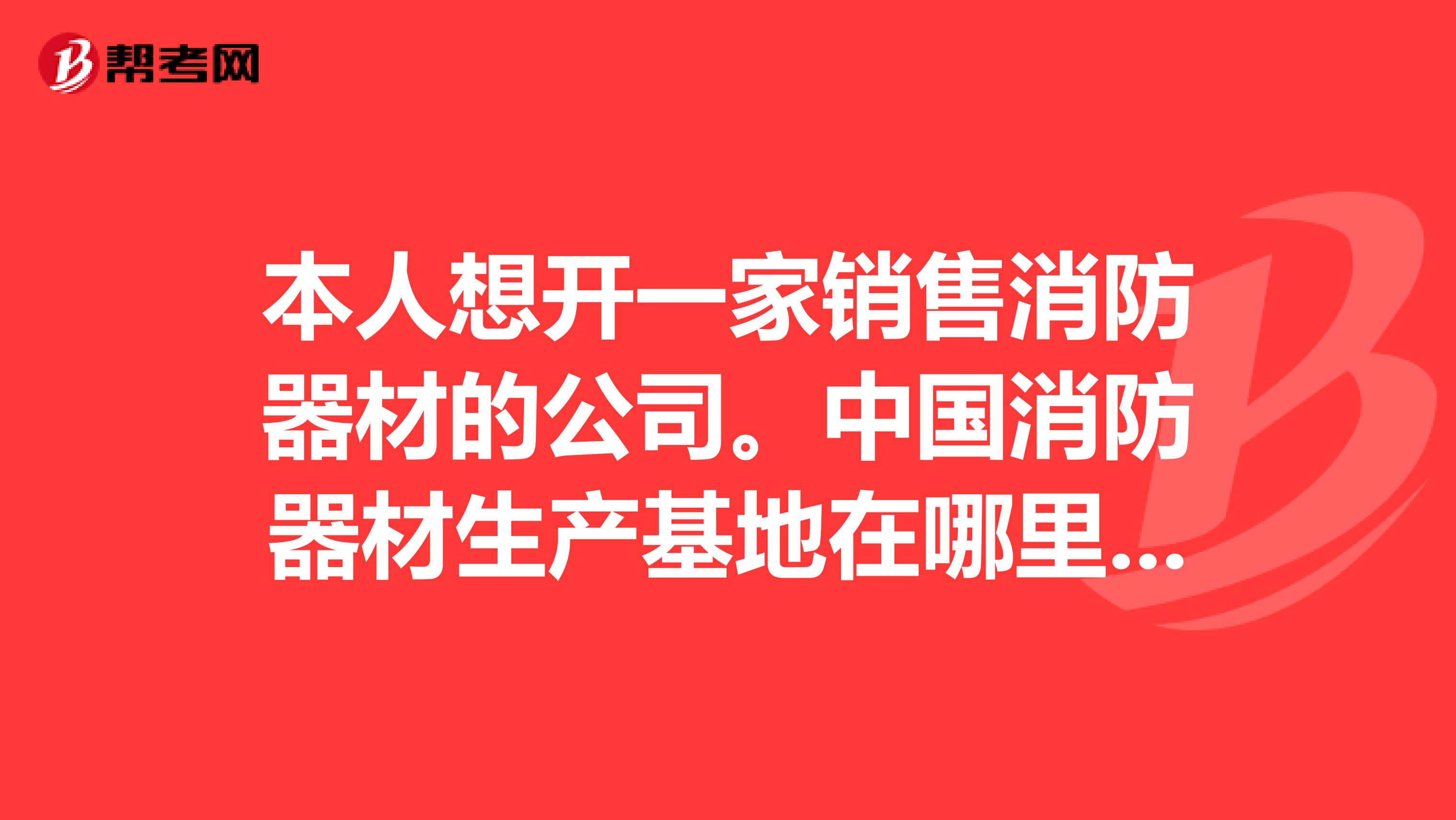 本人想开一家销售消防器材的公司。中国消防器材生产基地在哪里求教各路高手