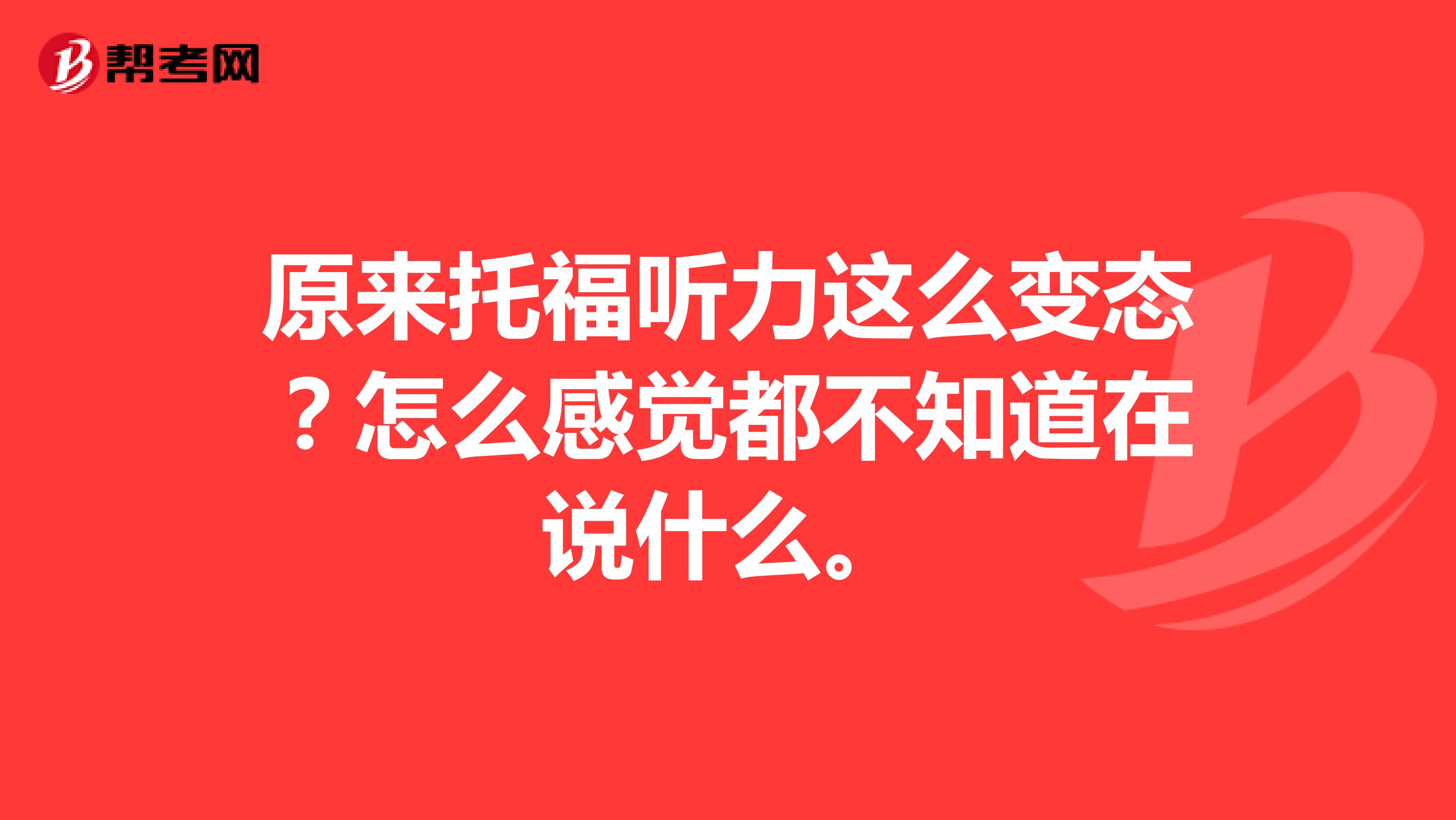 原来托福听力这么变态？怎么感觉都不知道在说什么。