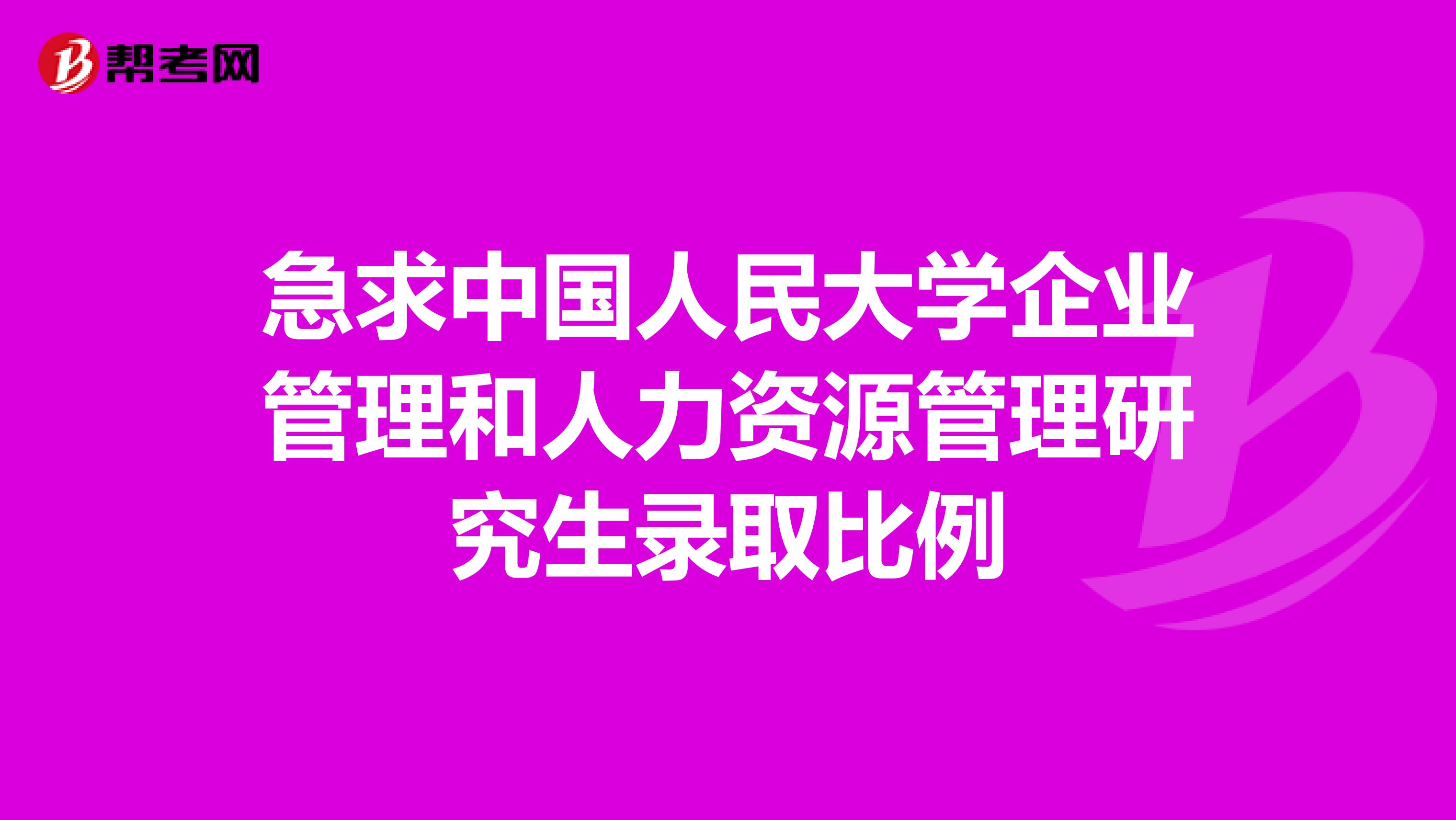 急求中国人民大学企业管理和人力资源管理研究生录取比例