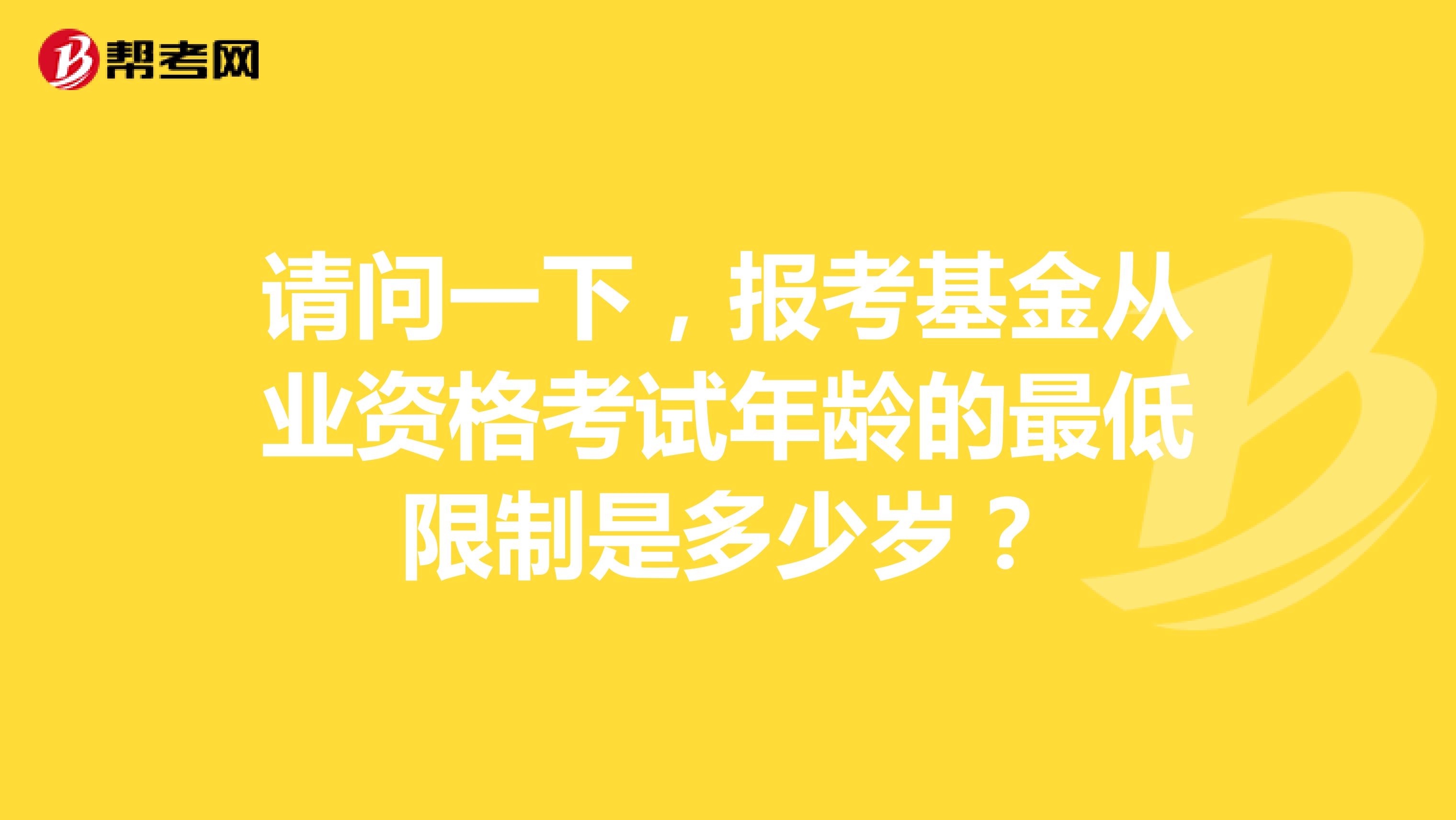 请问一下，报考基金从业资格考试年龄的最低限制是多少岁？