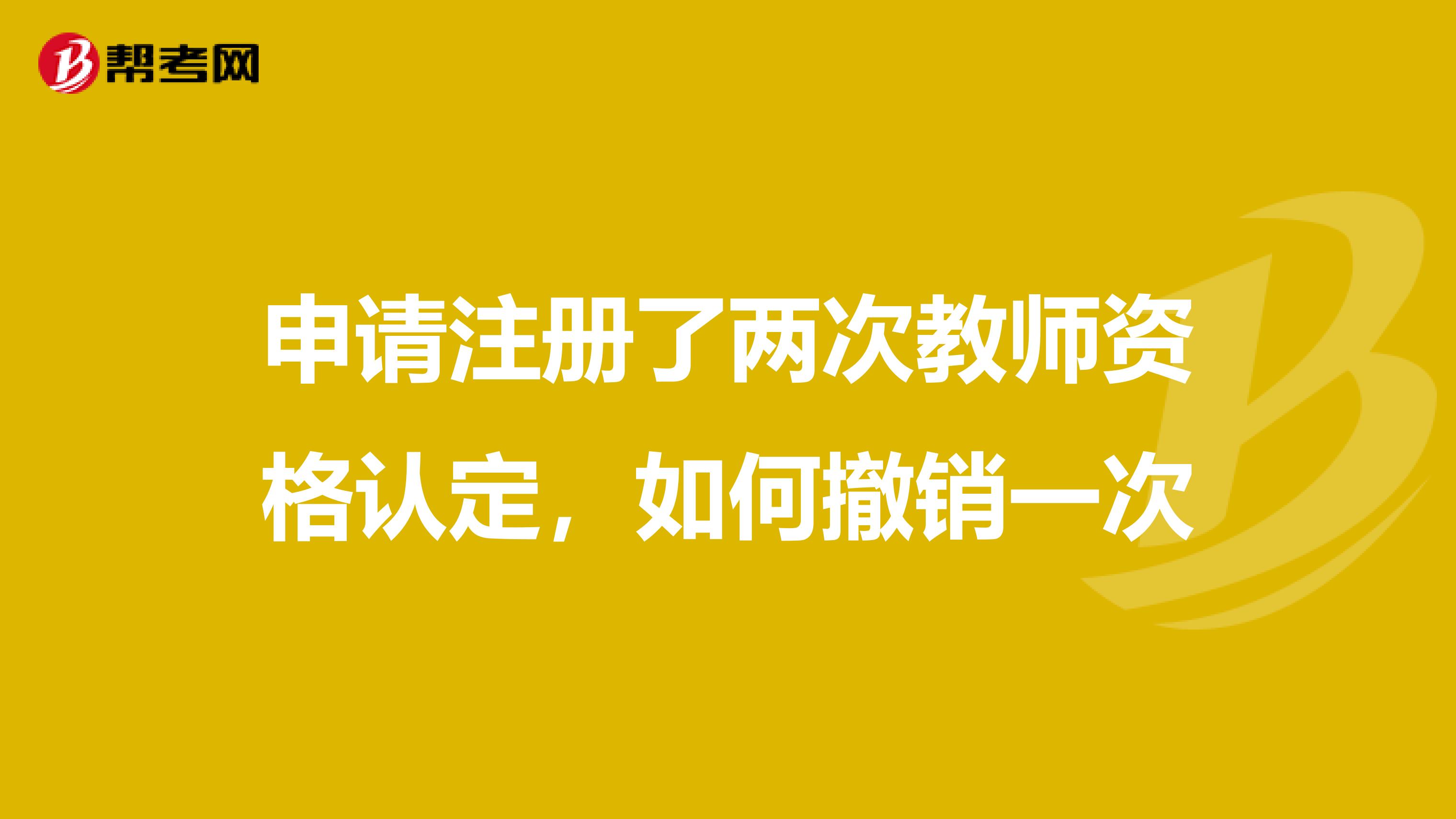 申請注冊了兩次教師資格認定,如何撤銷一次