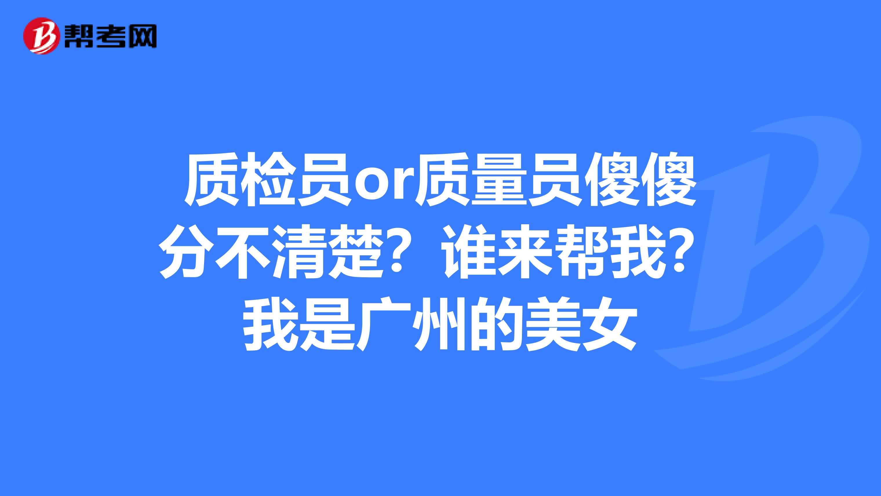 质检员or质量员傻傻分不清楚？谁来帮我？我是广州的美女