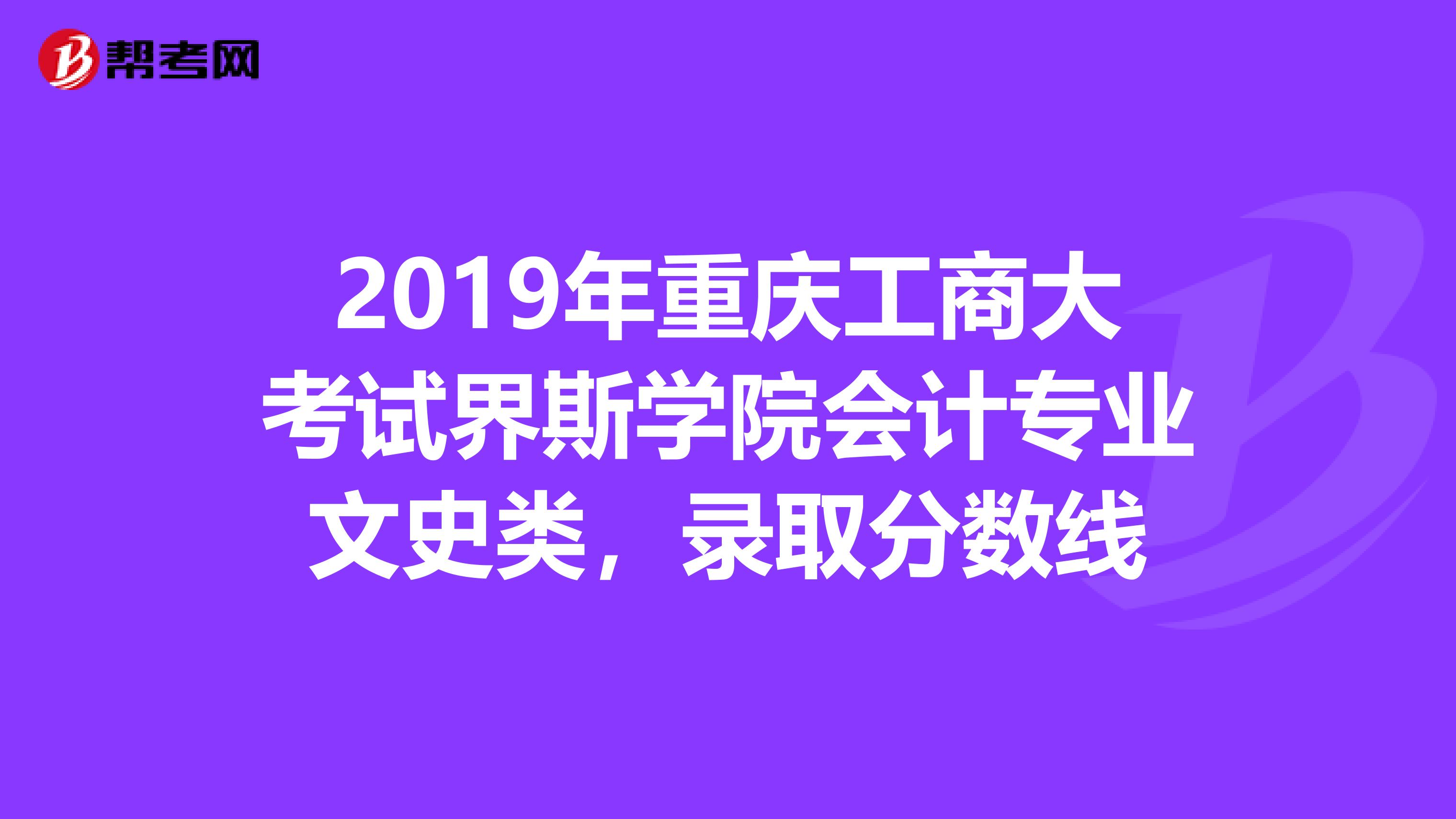 2019年重庆工商大考试界斯学院会计专业文史类,录取分数线
